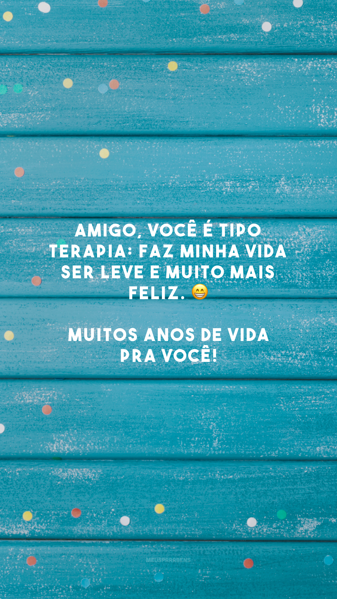 Amigo, você é tipo terapia: faz minha vida ser leve e muito mais feliz. 😁 Muitos anos de vida pra você!