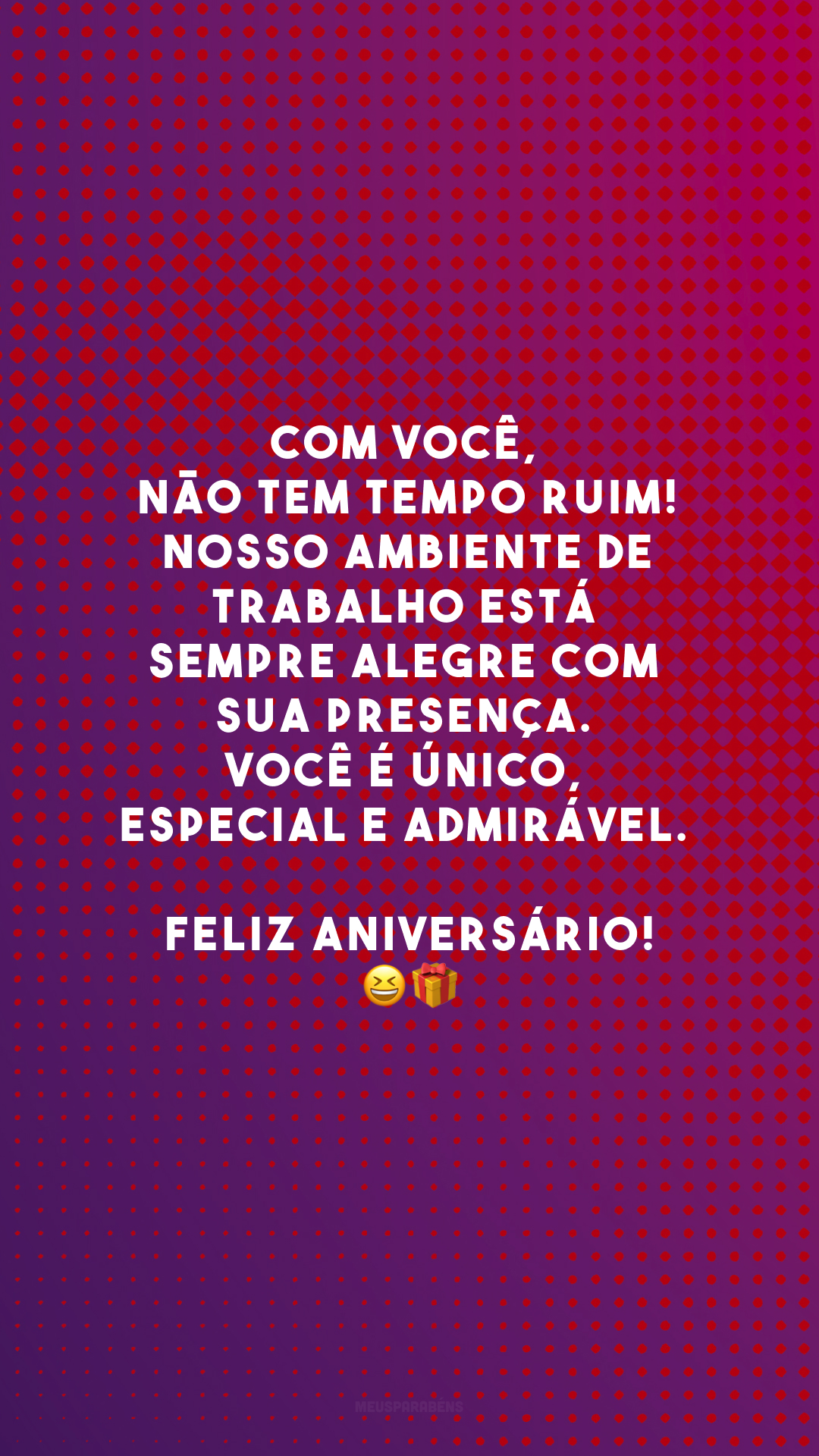 Com você, não tem tempo ruim! Nosso ambiente de trabalho está sempre alegre com sua presença. Você é único, especial e admirável. Feliz aniversário!😆🎁