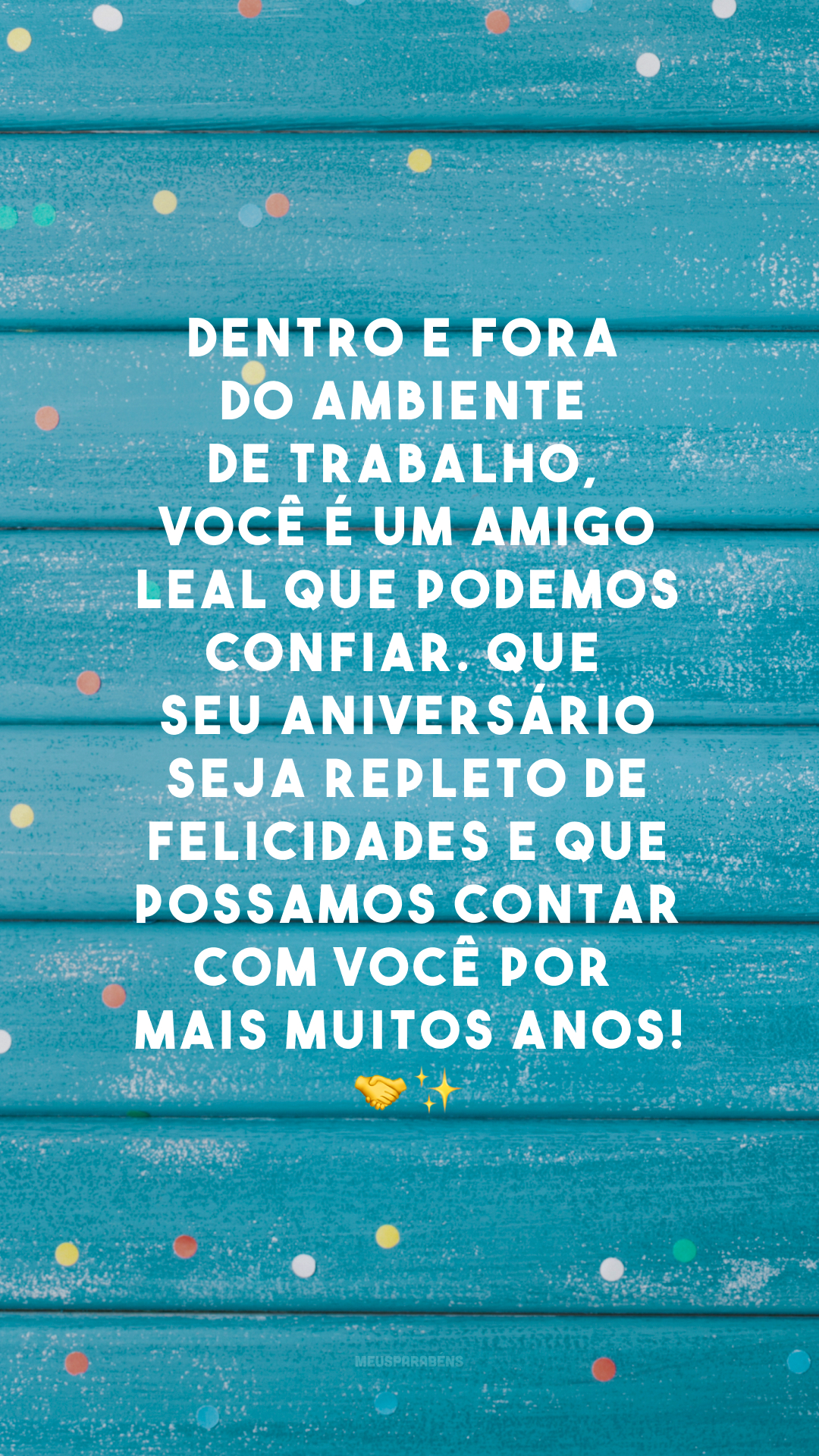 Dentro e fora do ambiente de trabalho, você é um amigo leal que podemos confiar. Que seu aniversário seja repleto de felicidades e que possamos contar com você por mais muitos anos!🤝✨