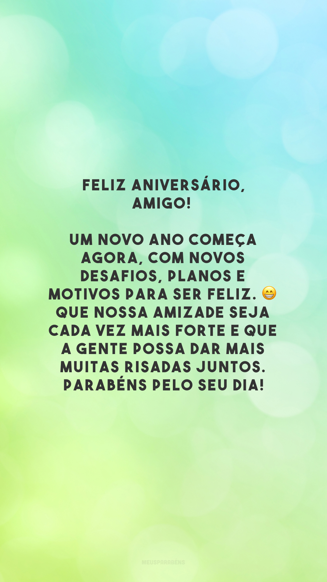 Feliz aniversário, amigo! Um novo ano começa agora, com novos desafios, planos e motivos para ser feliz. 😁 Que nossa amizade seja cada vez mais forte e que a gente possa dar mais muitas risadas juntos. Parabéns pelo seu dia!