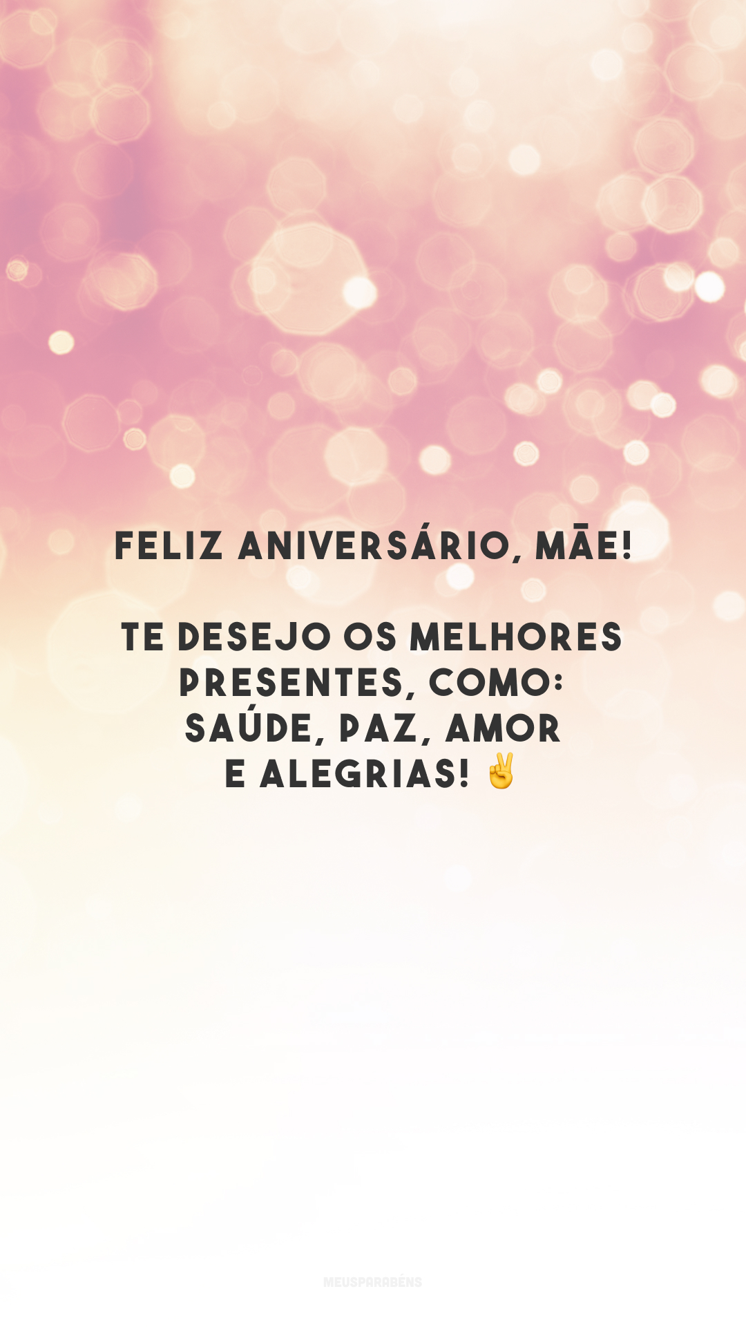 Feliz aniversário, mãe! Te desejo os melhores presentes, como: saúde, paz, amor e alegrias! ✌️