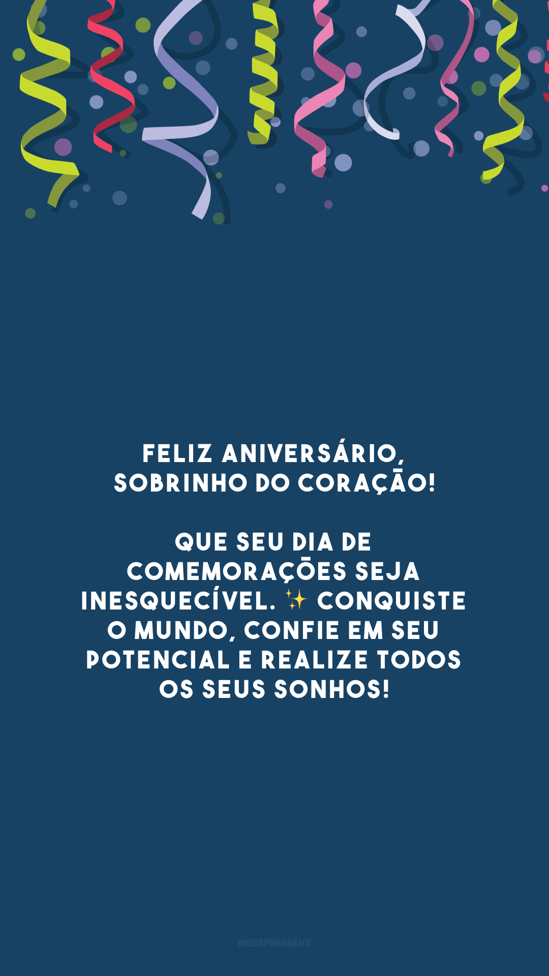 Feliz aniversário, sobrinho do coração! Que seu dia de comemorações seja inesquecível. ✨ Conquiste o mundo, confie em seu potencial e realize todos os seus sonhos!