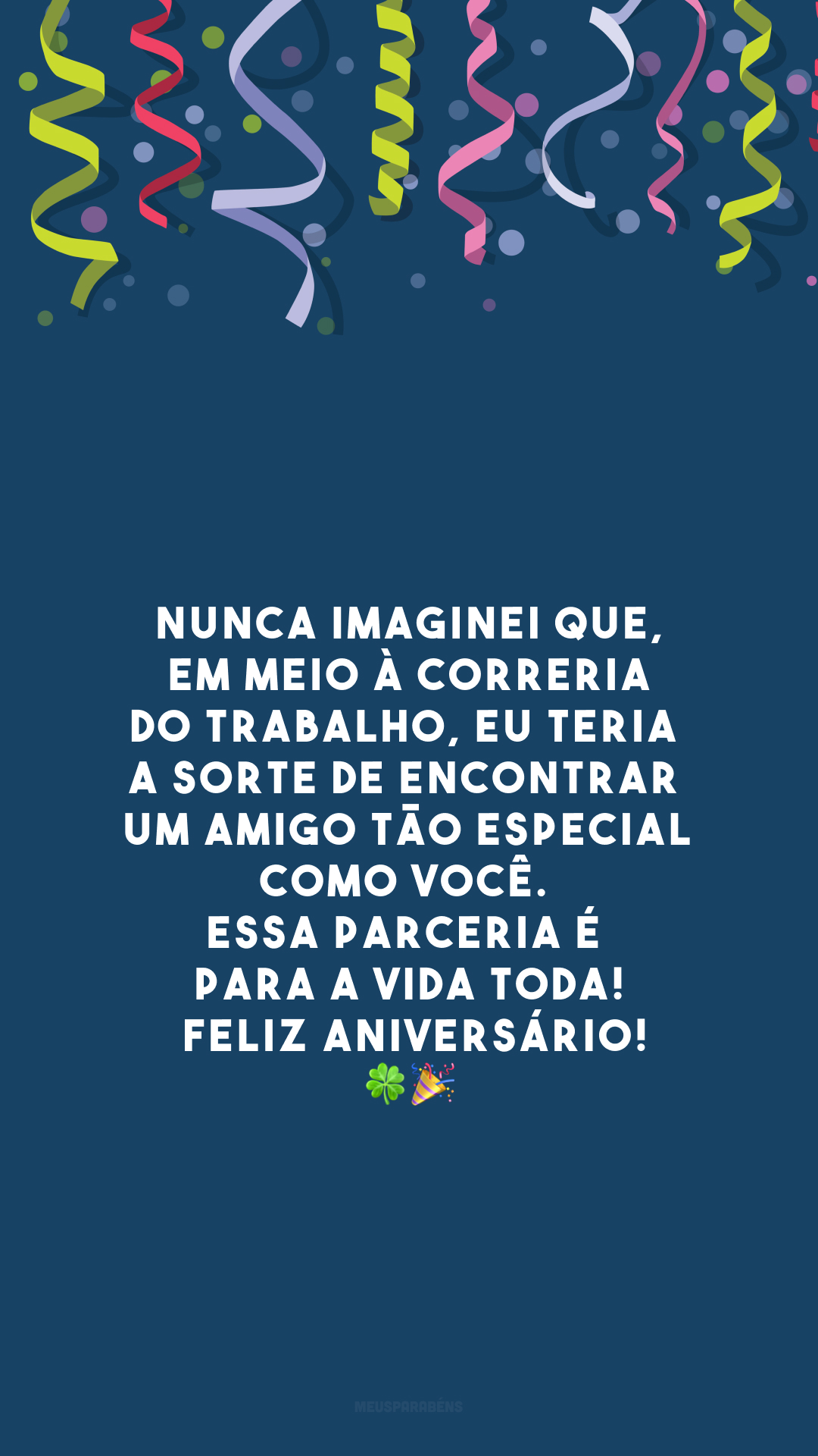 Nunca imaginei que, em meio à correria do trabalho, eu teria a sorte de encontrar um amigo tão especial como você. Essa parceria é para a vida toda! Feliz aniversário!🍀🎉