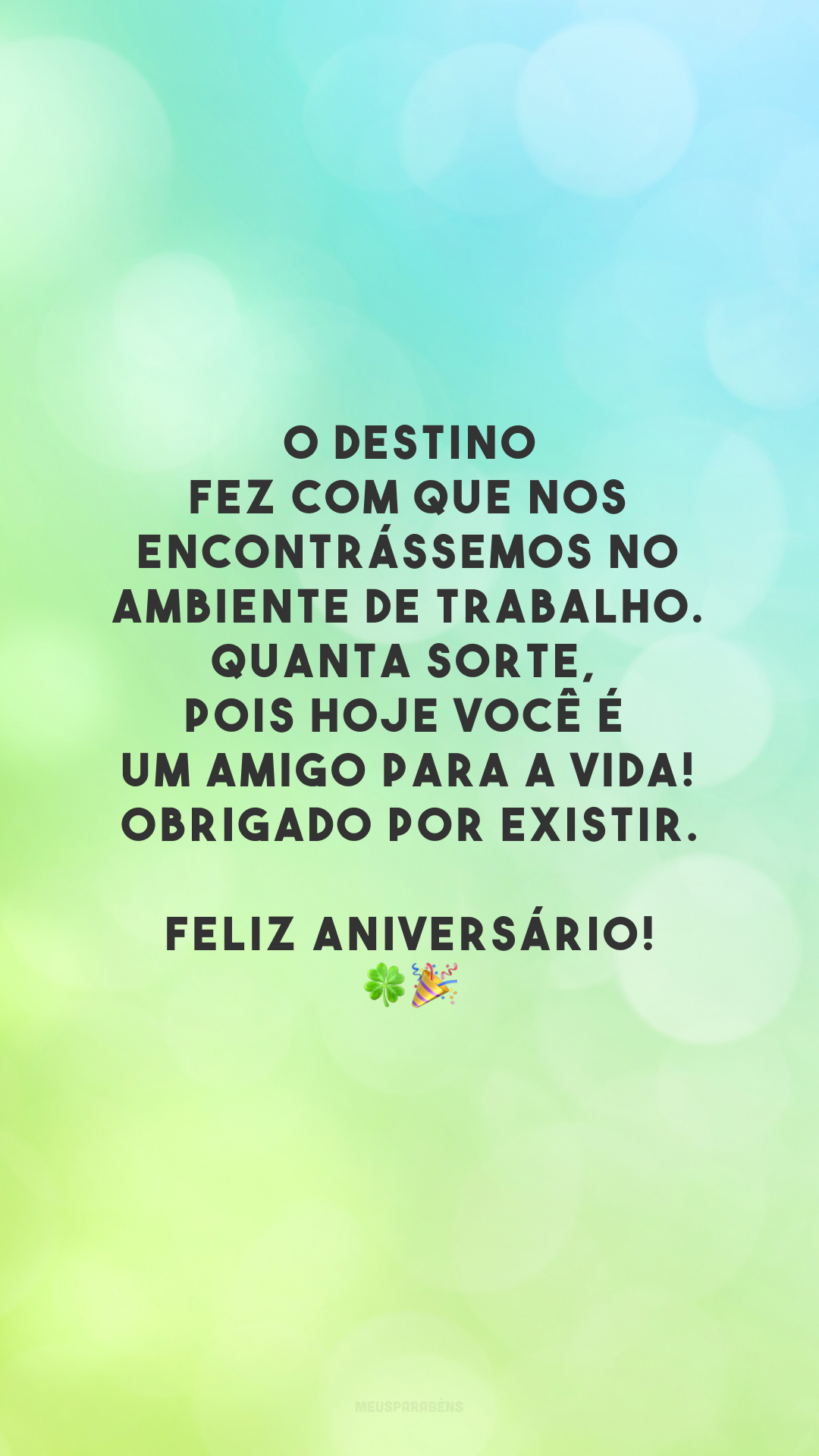 O destino fez com que nos encontrássemos no ambiente de trabalho. Quanta sorte, pois hoje você é um amigo para a vida! Obrigado por existir. Feliz aniversário! 🍀🎉