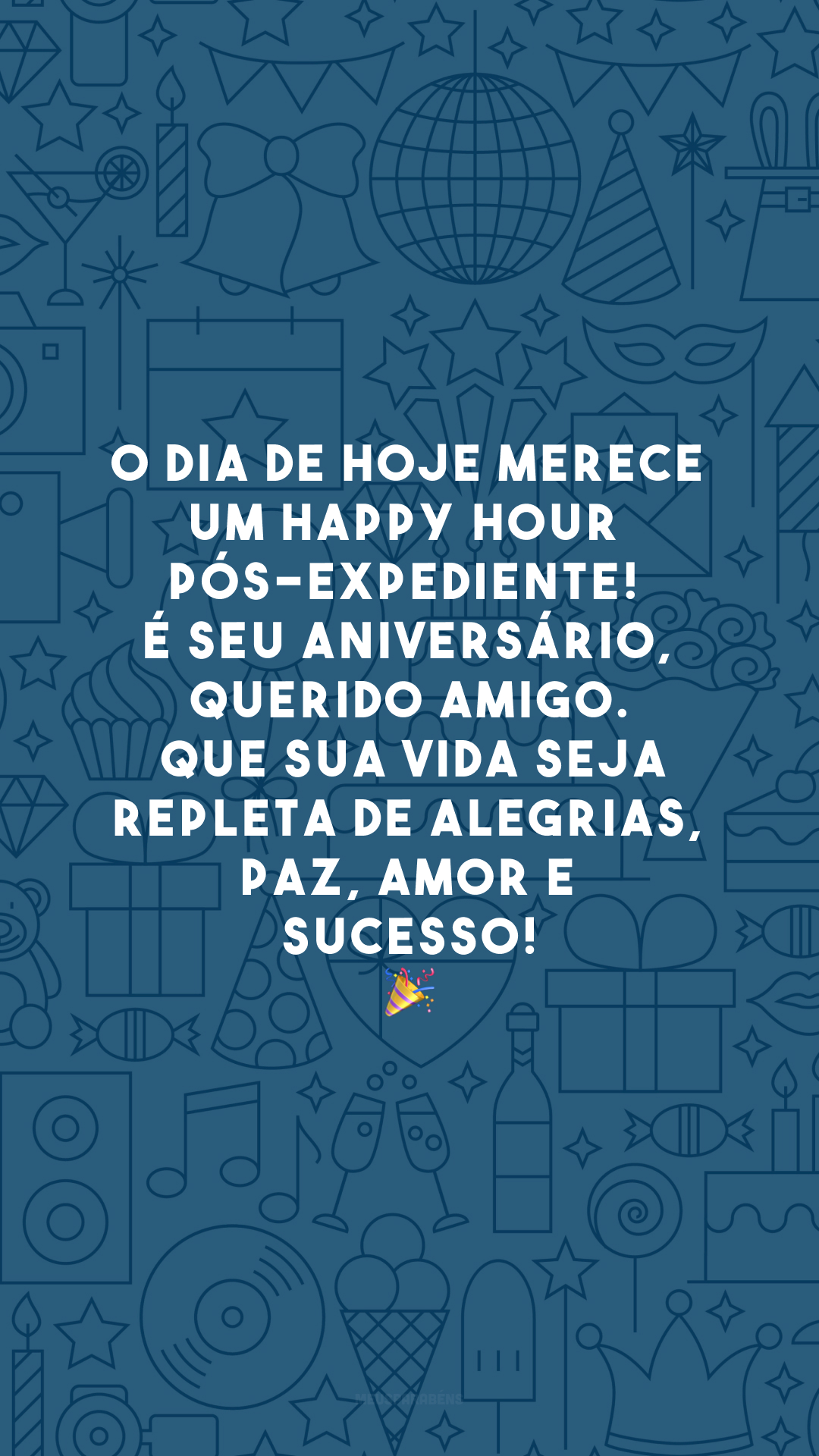 O dia de hoje merece um happy hour pós-expediente! É seu aniversário, querido amigo. Que sua vida seja repleta de alegrias, paz, amor e sucesso!🎉