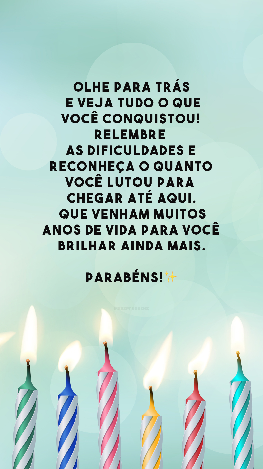 Olhe para trás e veja tudo o que você conquistou! Relembre as dificuldades e reconheça o quanto você lutou para chegar até aqui. Que venham muitos anos de vida para você brilhar ainda mais. Parabéns!✨