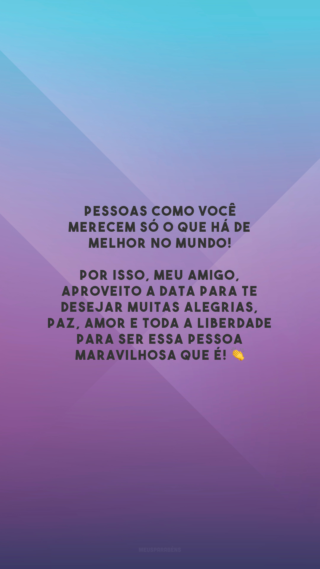 Pessoas como você merecem só o que há de melhor no mundo! Por isso, meu amigo, aproveito a data para te desejar muitas alegrias, paz, amor e toda a liberdade para ser essa pessoa maravilhosa que é! 👏