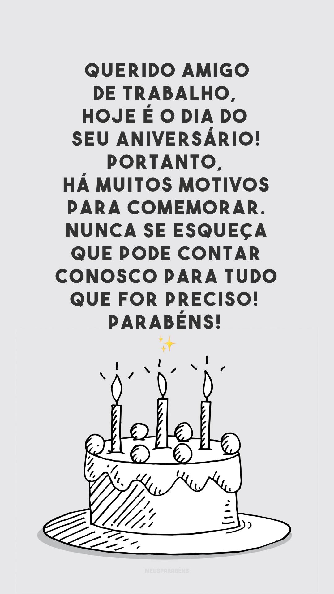 Querido amigo de trabalho, hoje é o dia do seu aniversário! Portanto, há muitos motivos para comemorar. Nunca se esqueça que pode contar conosco para tudo que for preciso! Parabéns!🥳