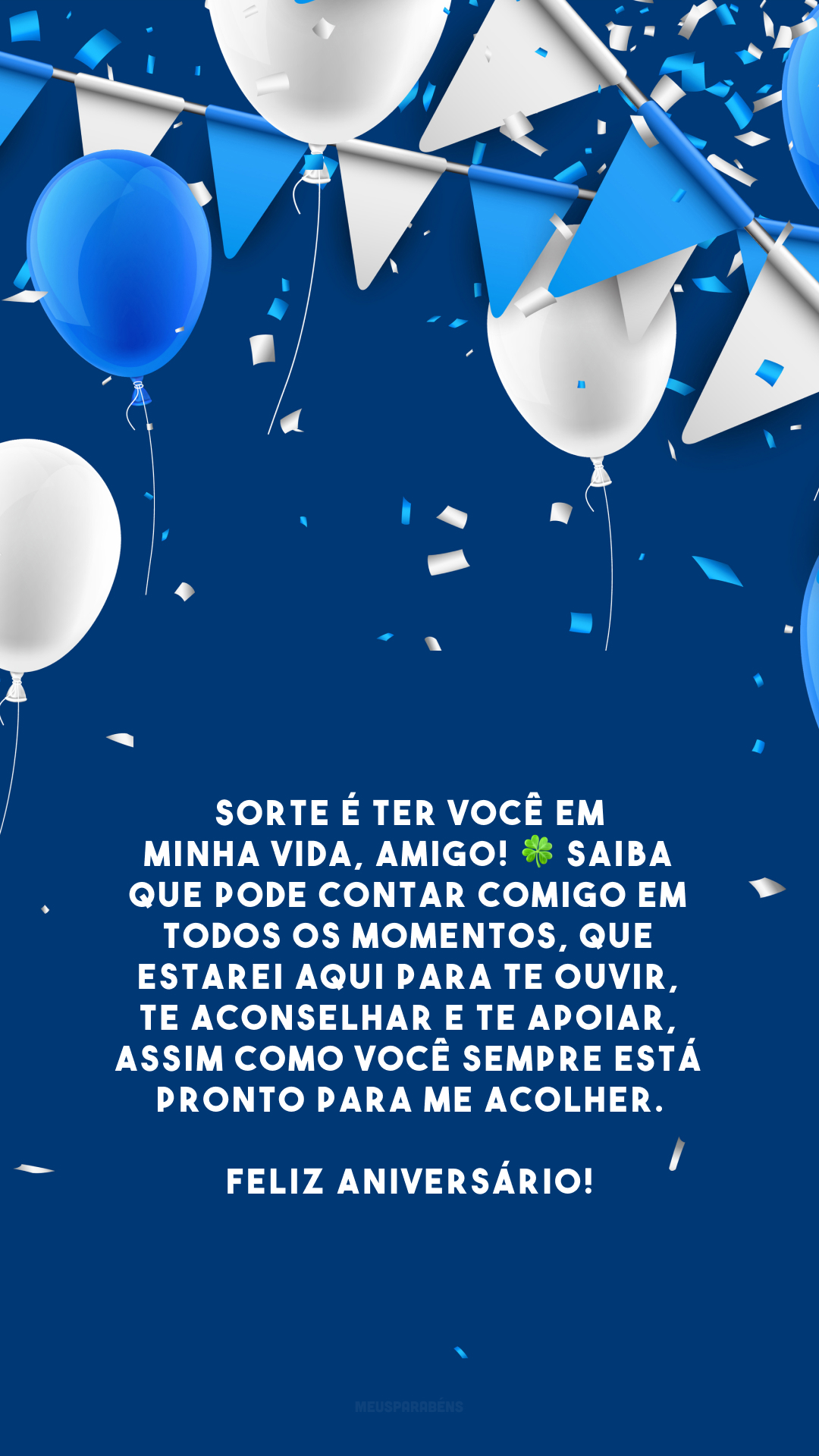 Sorte é ter você em minha vida, amigo! 🍀 Saiba que pode contar comigo em todos os momentos, que estarei aqui para te ouvir, te aconselhar e te apoiar, assim como você sempre está pronto para me acolher. Feliz aniversário!