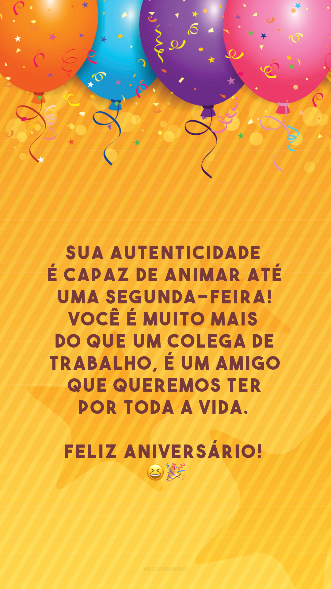 Sua autenticidade é capaz de animar até uma segunda-feira! Você é muito mais do que um colega de trabalho, é um amigo que queremos ter por toda a vida. Feliz aniversário! 😆🎉