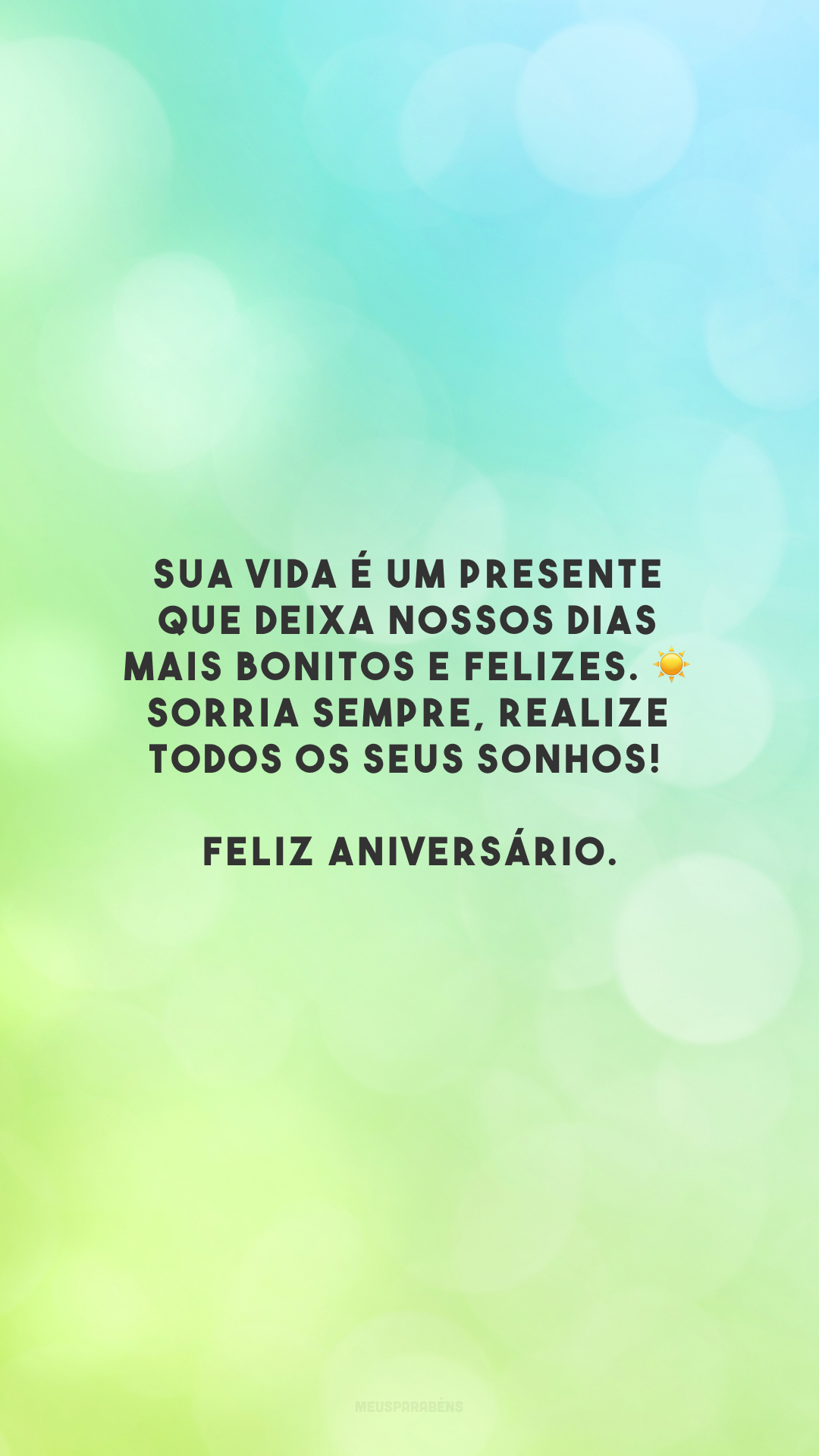 Sua vida é um presente que deixa nossos dias mais bonitos e felizes. ☀ Sorria sempre, realize todos os seus sonhos! Feliz aniversário.