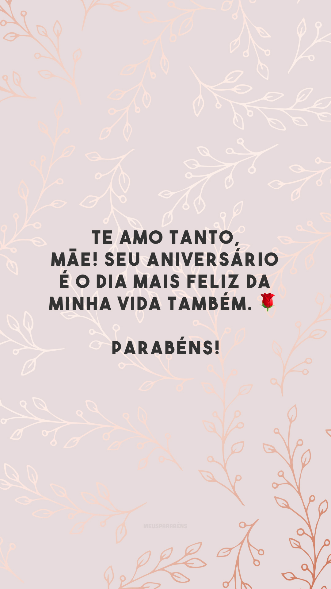 Te amo tanto, mãe! Seu aniversário é o dia mais feliz da minha vida também. 🌹 Parabéns!