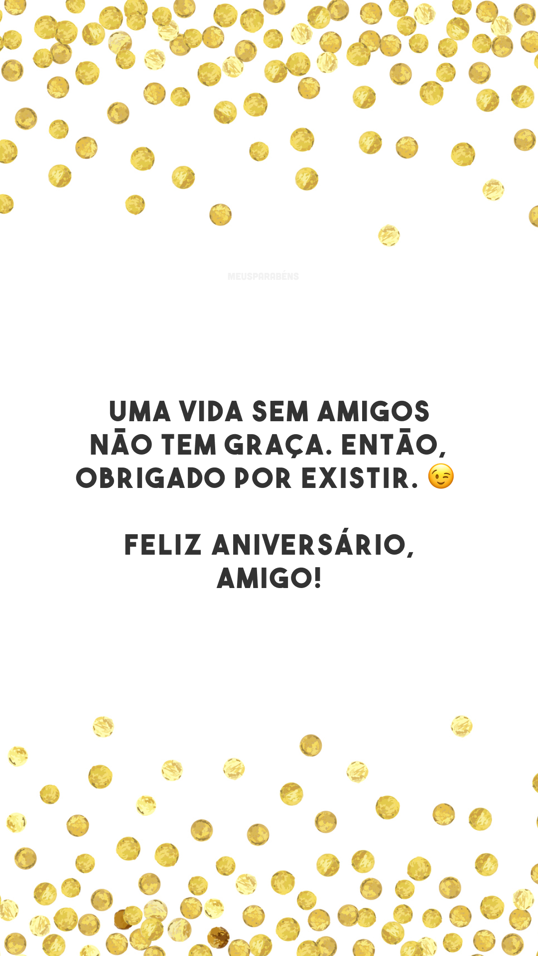 Uma vida sem amigos não tem graça. Então, obrigado por existir. 😉 Feliz aniversário, amigo!