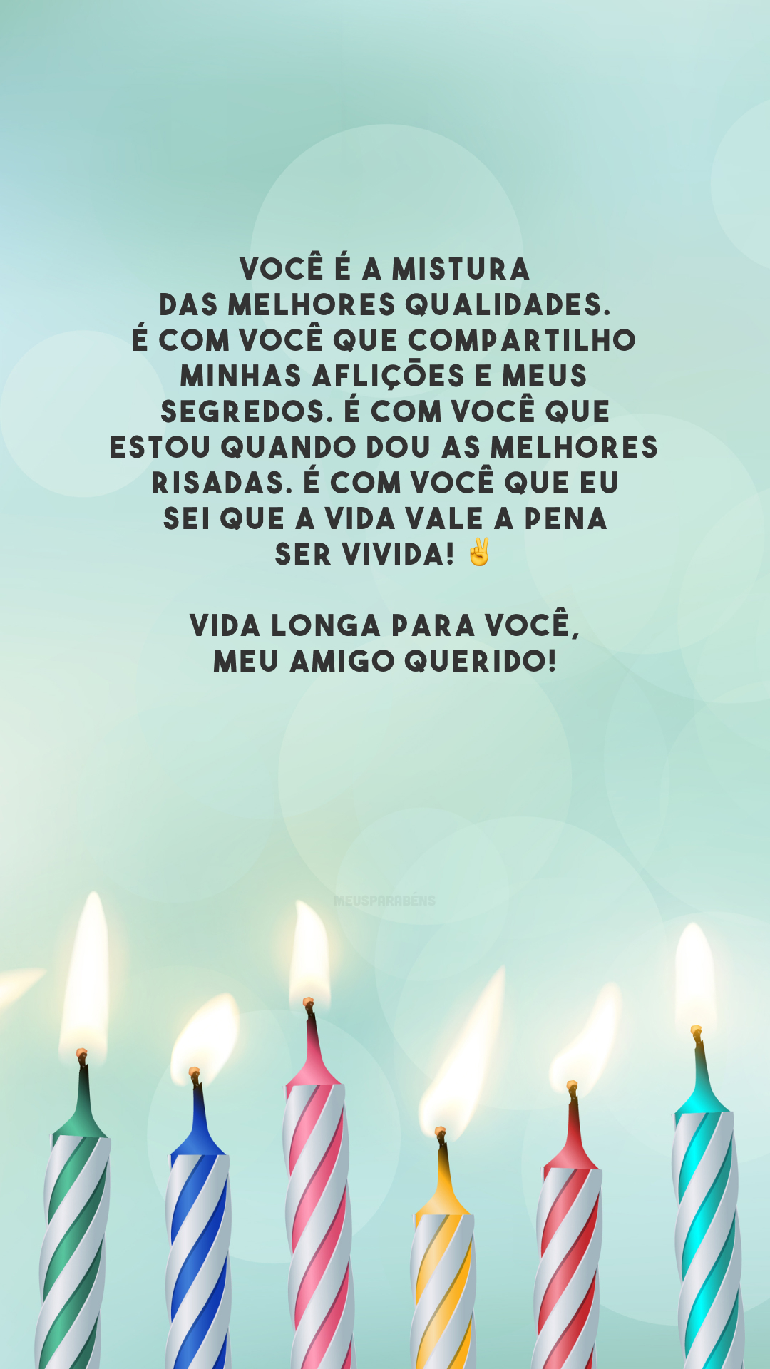 Você é a mistura das melhores qualidades. É com você que compartilho minhas aflições e meus segredos. É com você que estou quando dou as melhores risadas. É com você que eu sei que a vida vale a pena ser vivida! ✌️ Vida longa para você, meu amigo querido!