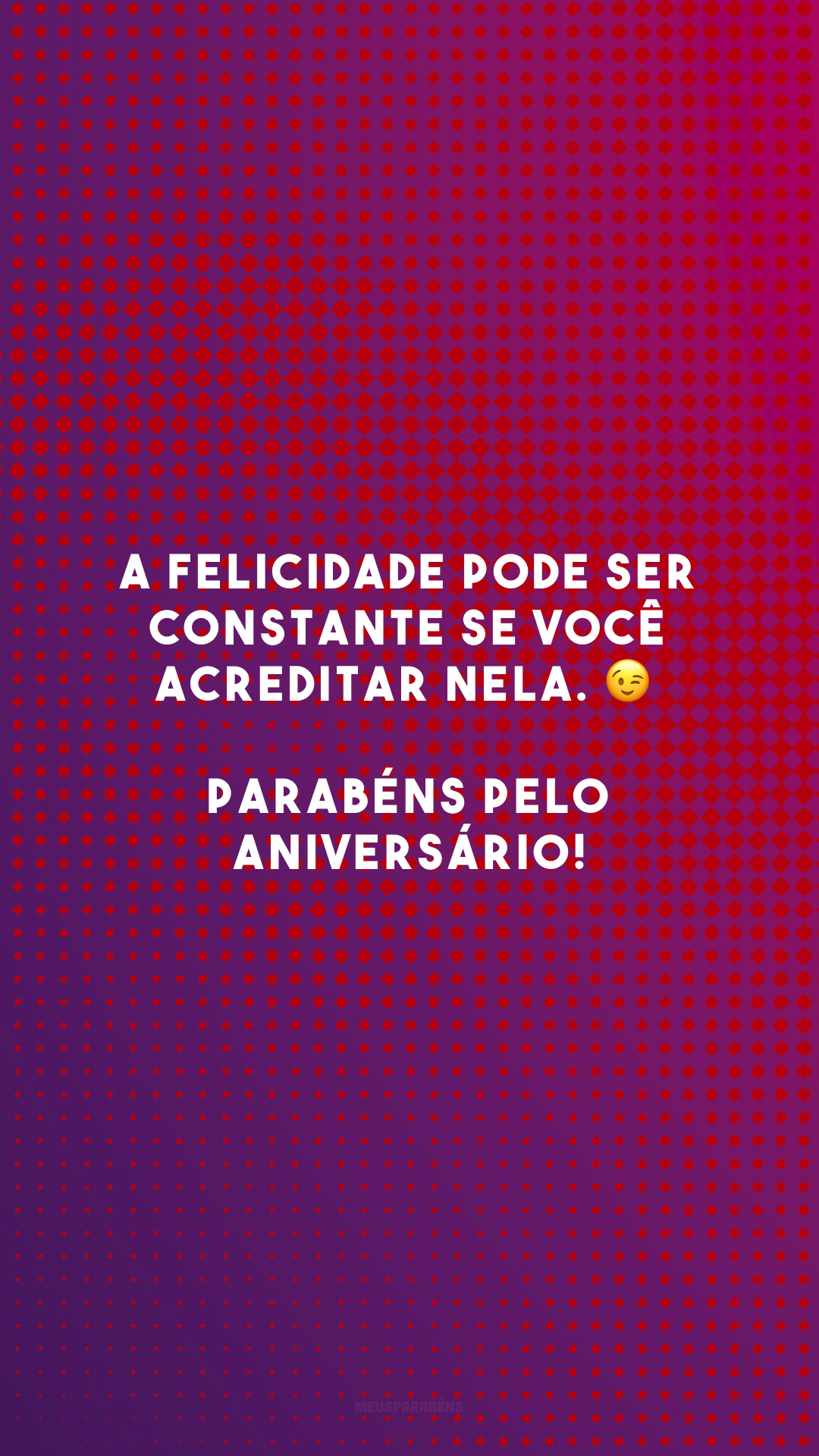 A felicidade pode ser constante se você acreditar nela. 😉 Parabéns pelo aniversário!