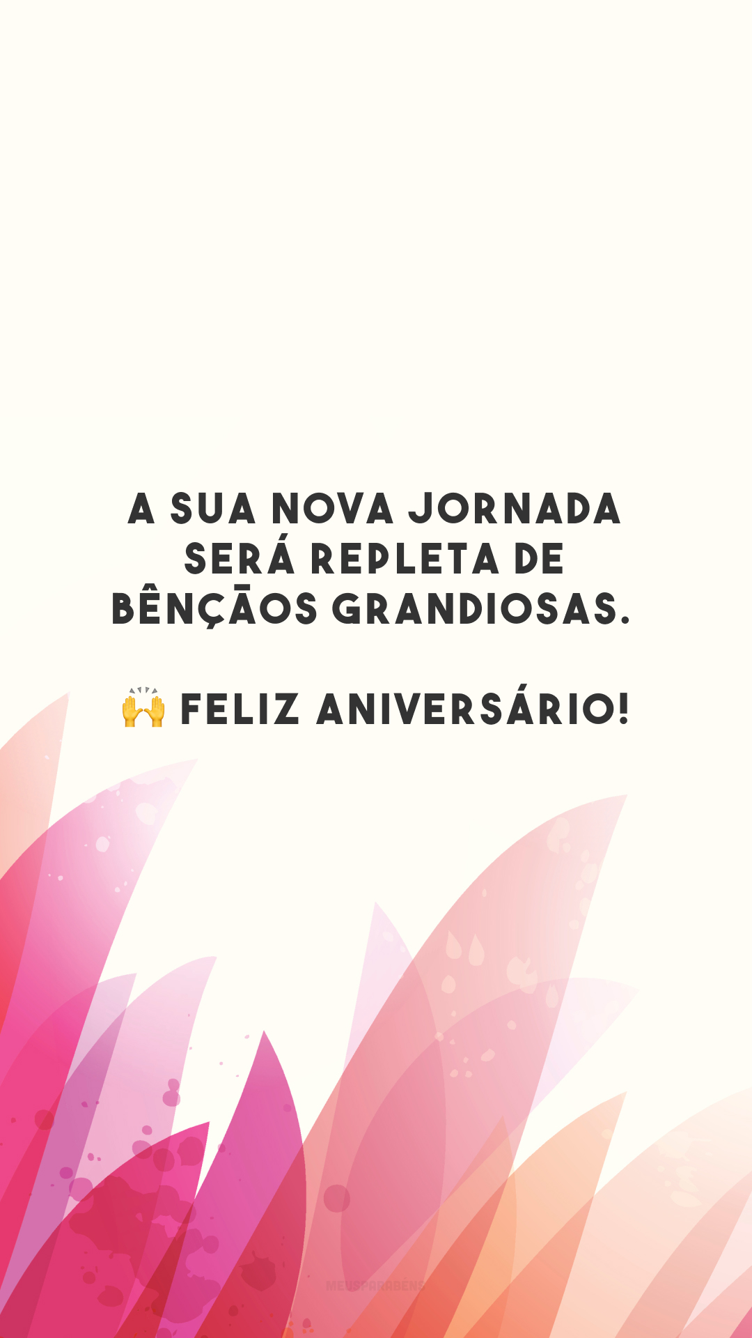 A sua nova jornada será repleta de bênçãos grandiosas. 🙌 Feliz aniversário!