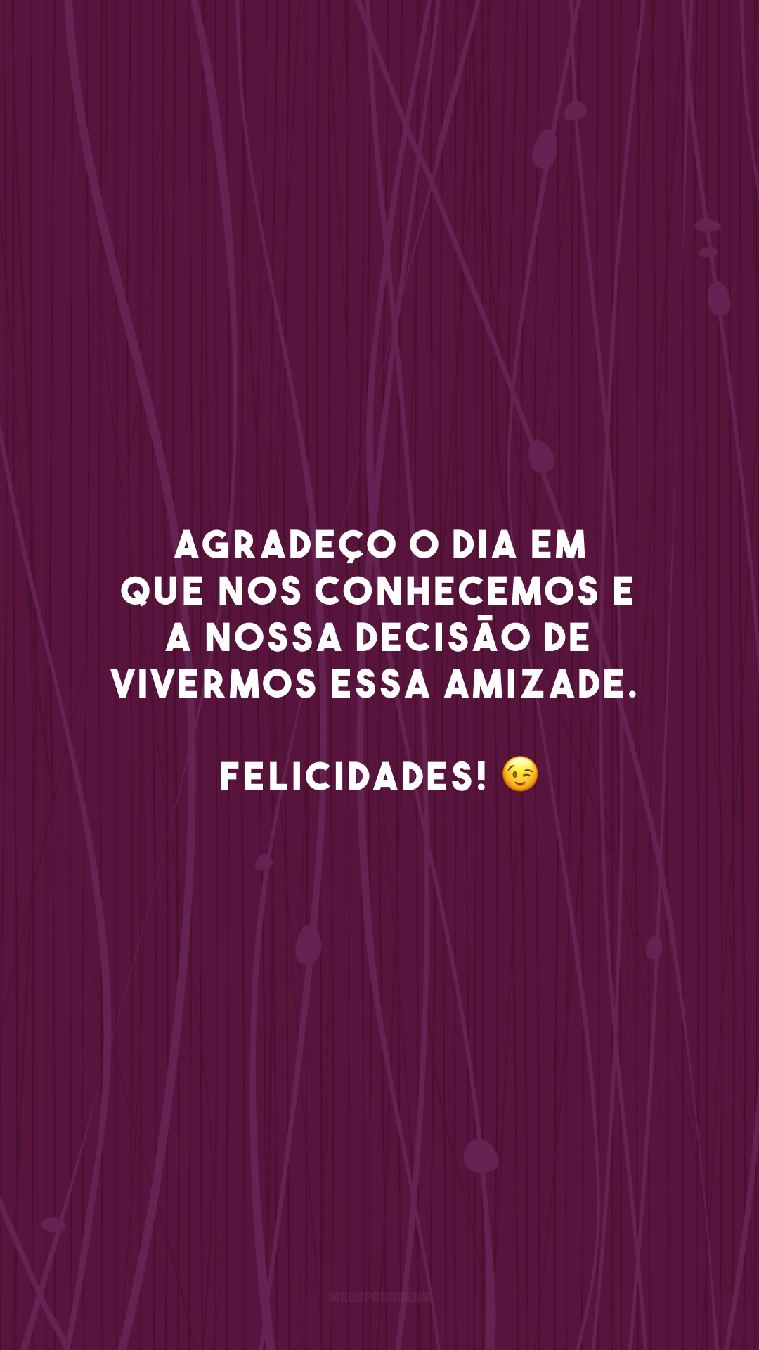 Agradeço o dia em que nos conhecemos e a nossa decisão de vivermos essa amizade. Felicidades! 😉