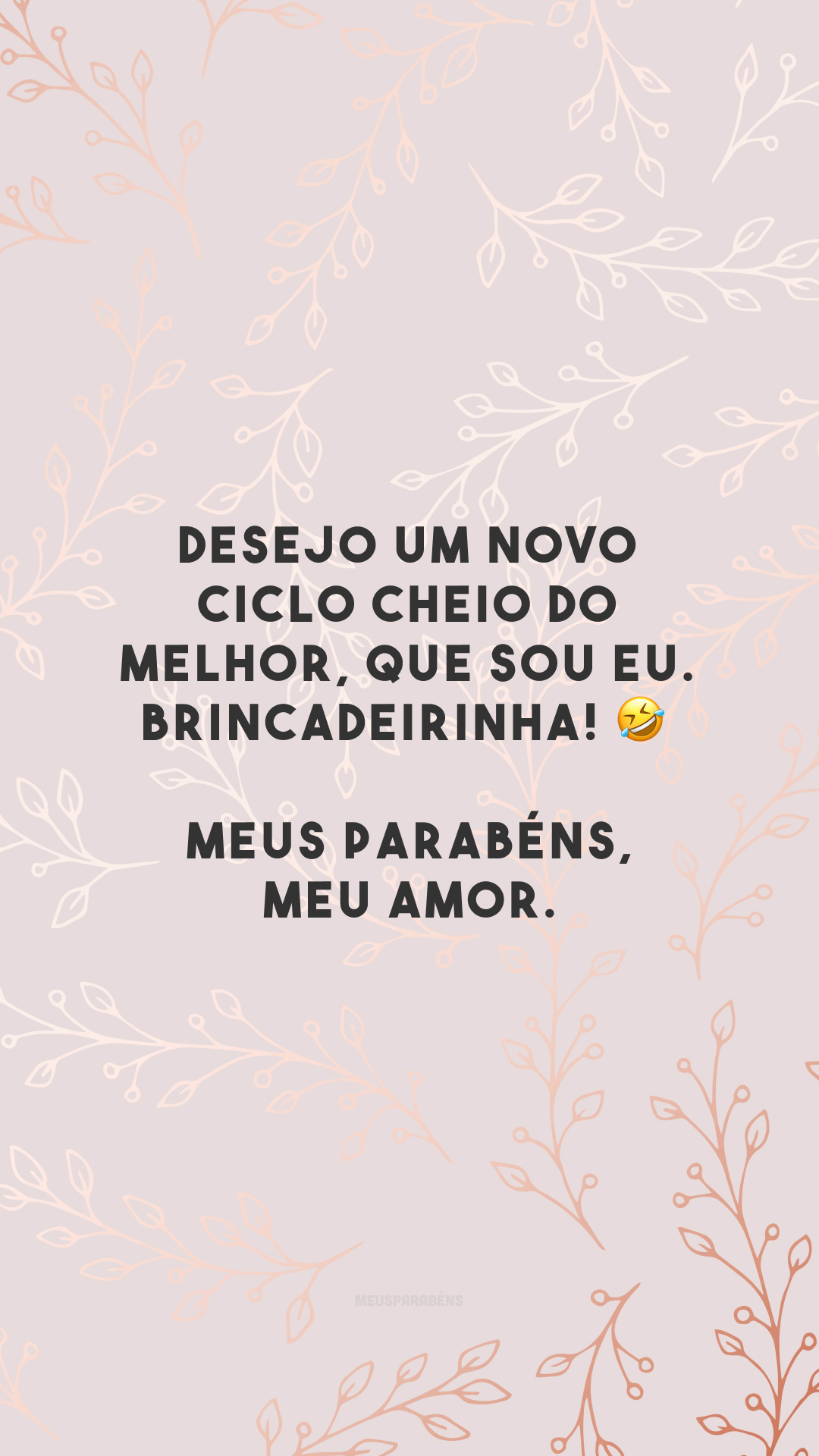 Desejo um novo ciclo cheio do melhor, que sou eu. Brincadeirinha! 🤣 Meus parabéns, meu amor.