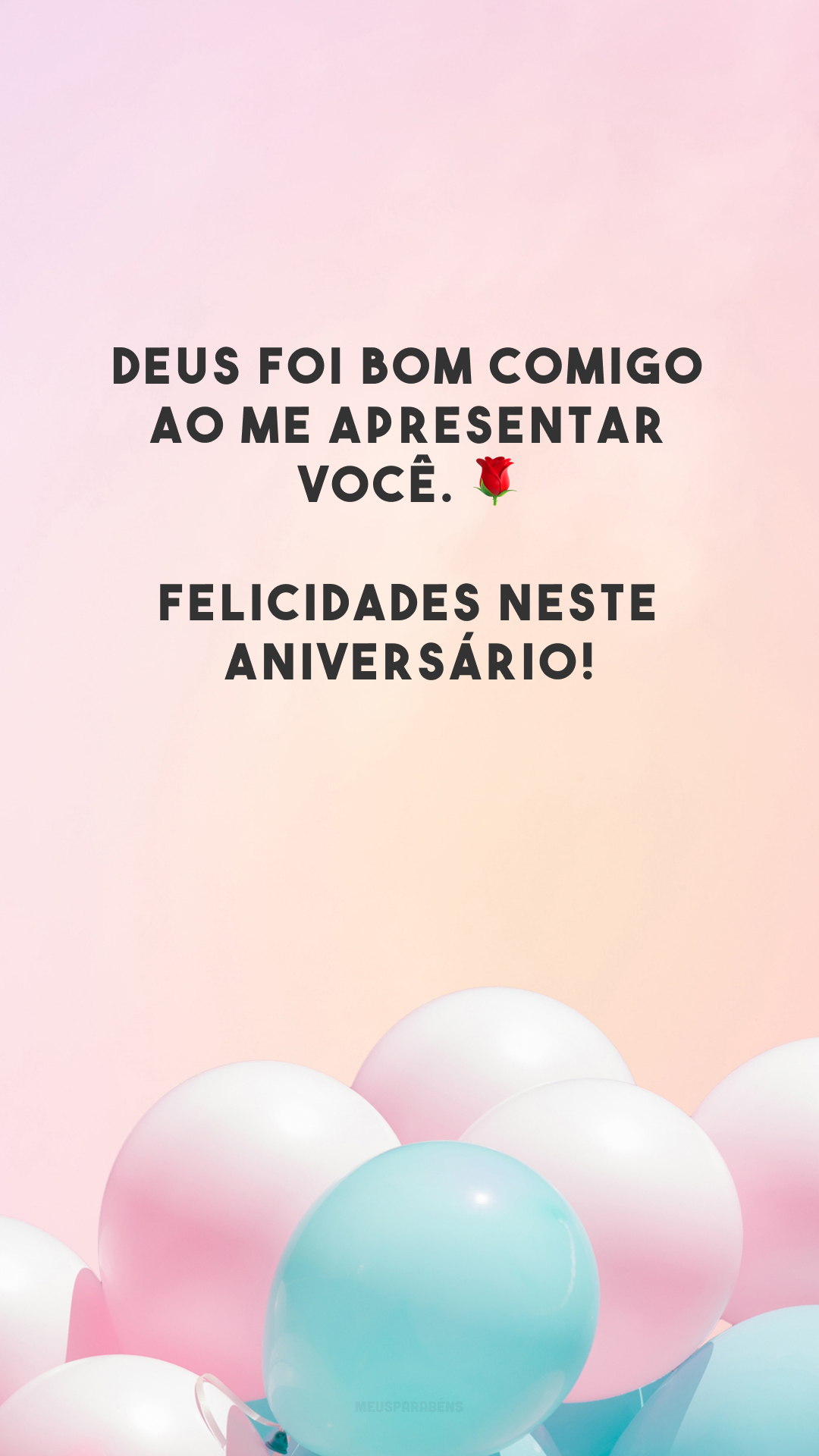 Deus foi bom comigo ao me apresentar você. 🌹 Felicidades neste aniversário!