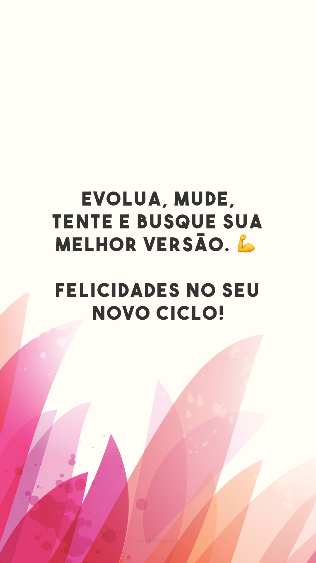 Evolua, mude, tente e busque sua melhor versão. 💪 Felicidades no seu novo ciclo!