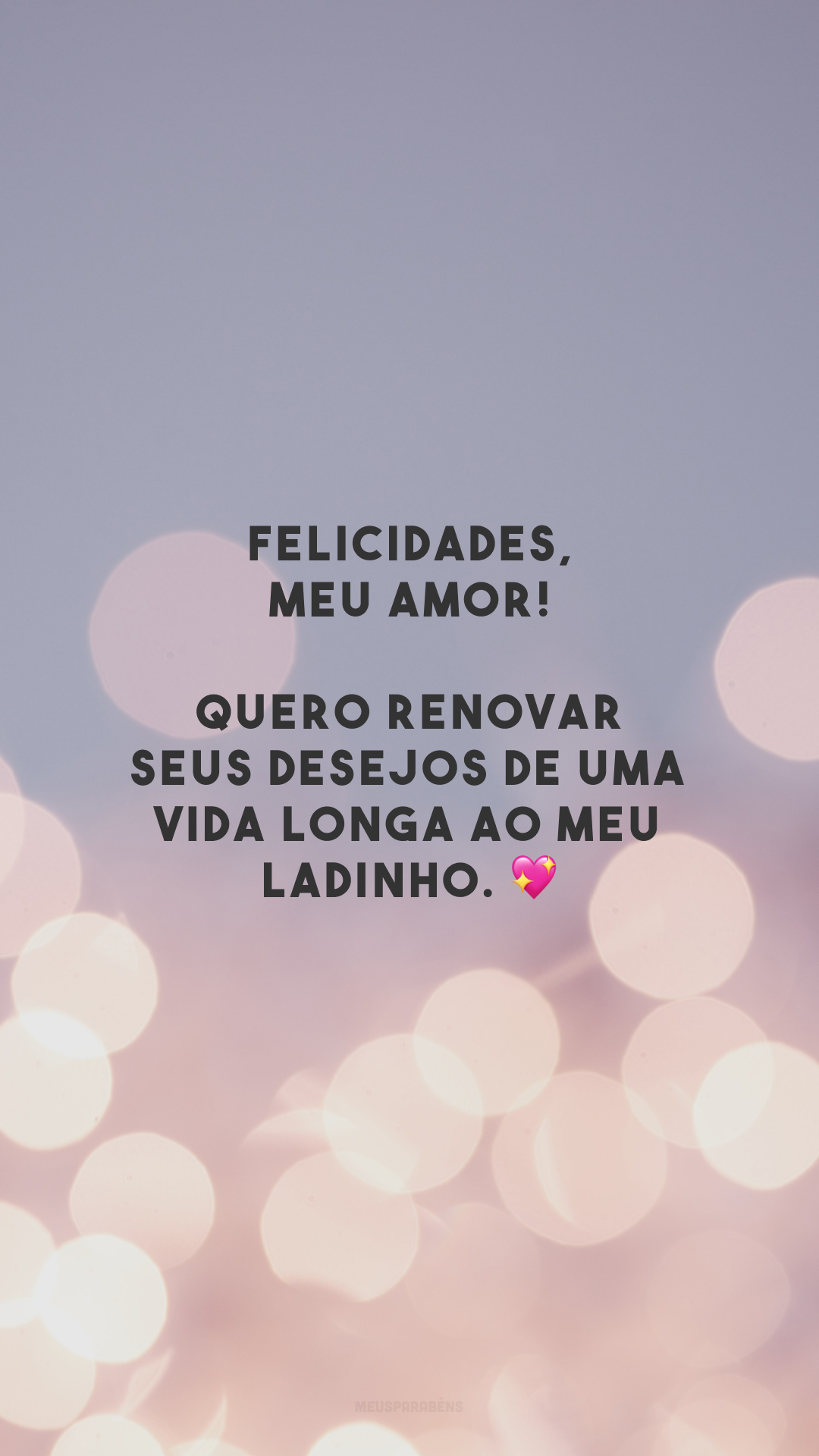 Felicidades, meu amor! Quero renovar seus desejos de uma vida longa ao meu ladinho. 💖