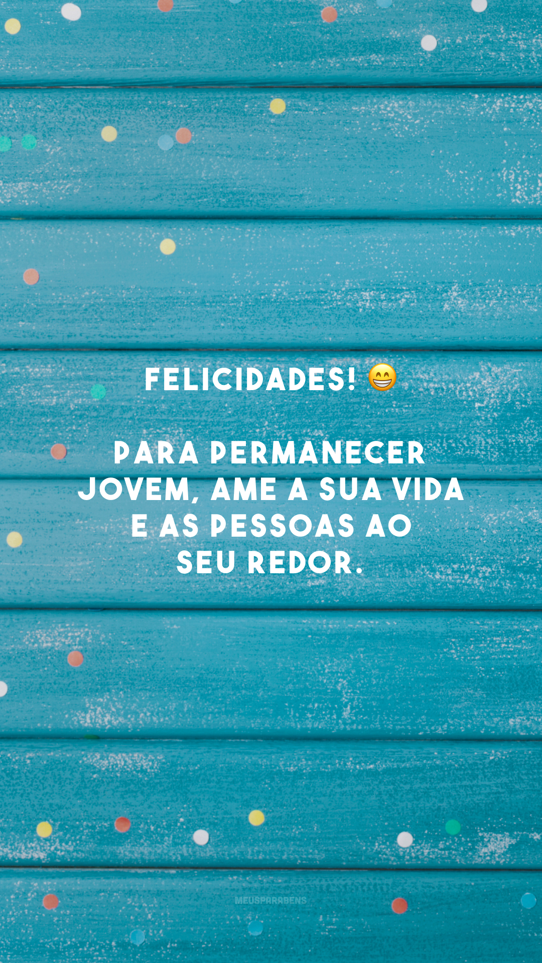 Felicidades! 😁 Para permanecer jovem, ame a sua vida e as pessoas ao seu redor. 