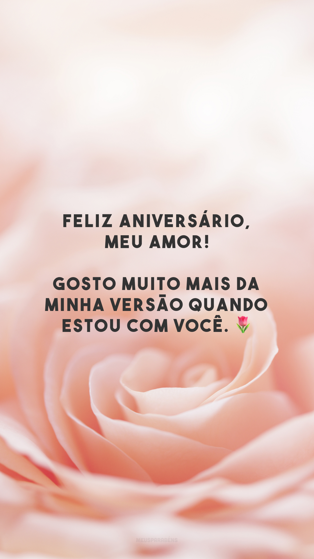 Feliz aniversário, meu amor! Gosto muito mais da minha versão quando estou com você. 🌷