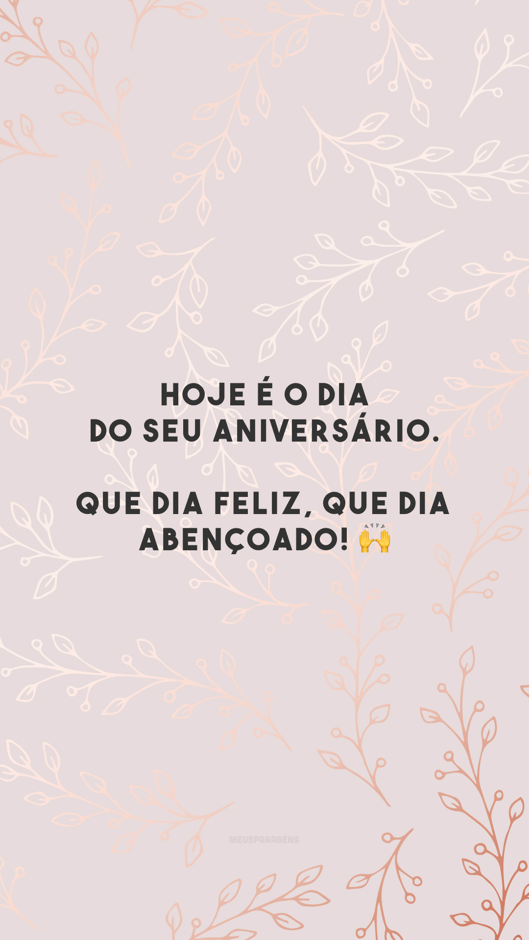 Hoje é o dia do seu aniversário. Que dia feliz, que dia abençoado! 🙌