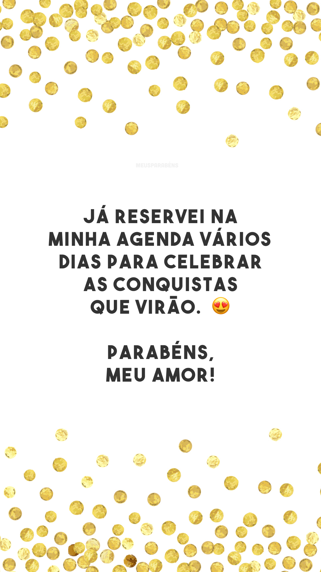 Já reservei na minha agenda vários dias para celebrar as conquistas que virão. 😍 Parabéns, meu amor!