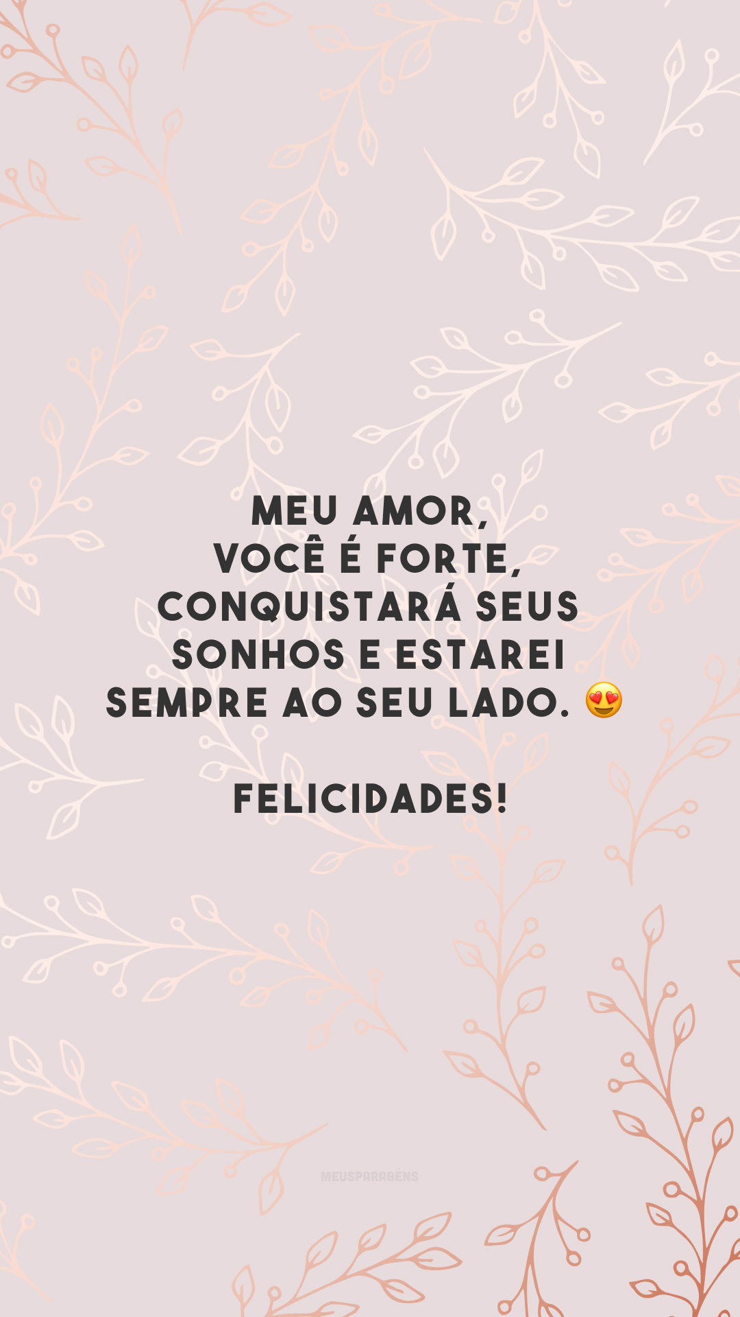 Meu amor, você é forte, conquistará seus sonhos e estarei sempre ao seu lado. 😍 Felicidades!