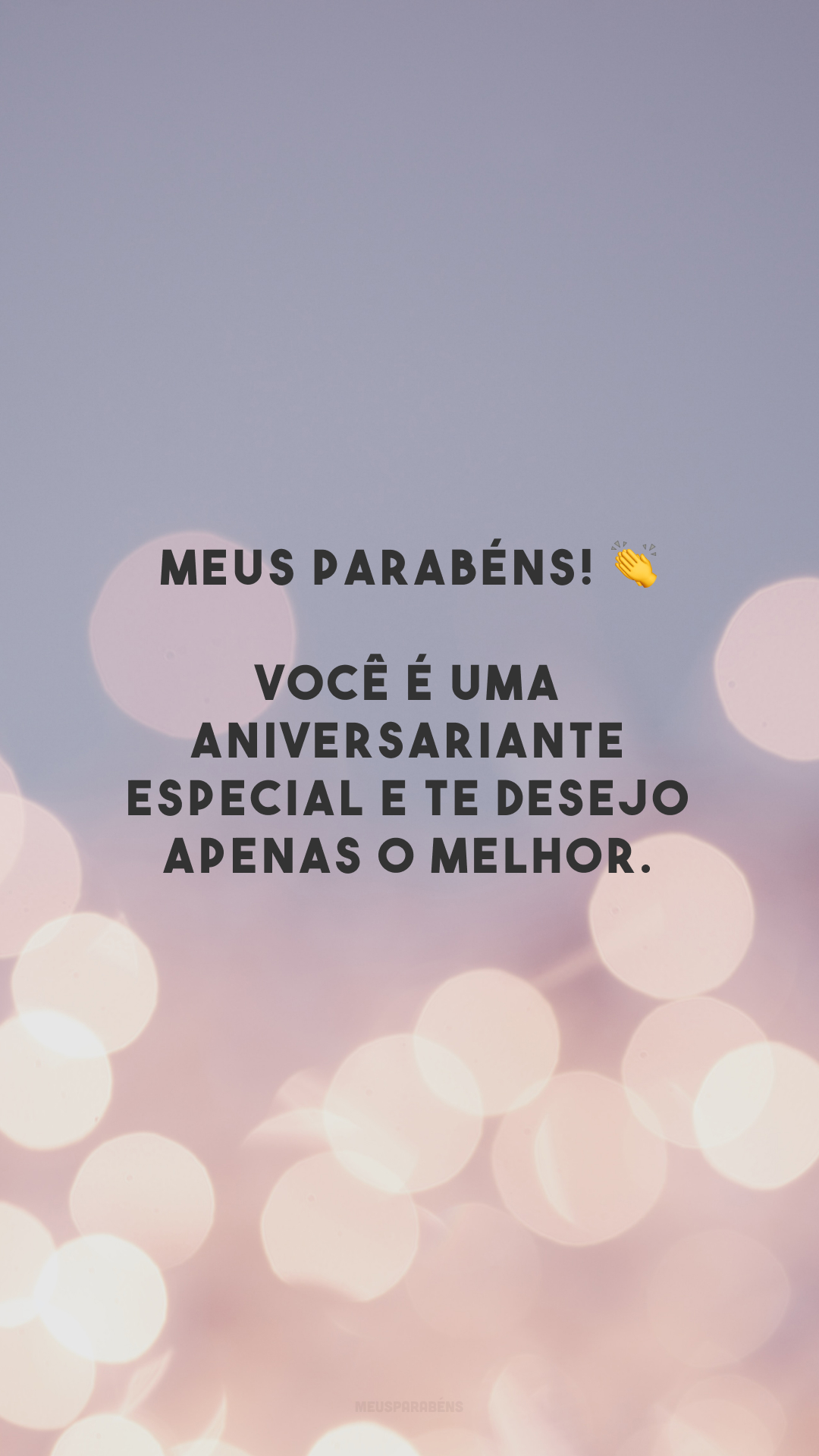 Meus parabéns! 👏 Você é uma aniversariante especial e te desejo apenas o melhor. 