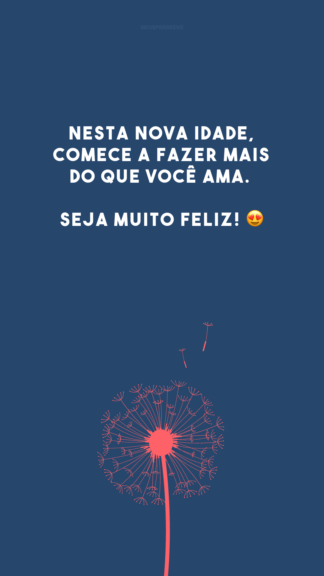 Nesta nova idade, comece a fazer mais do que você ama. Seja muito feliz! 😍