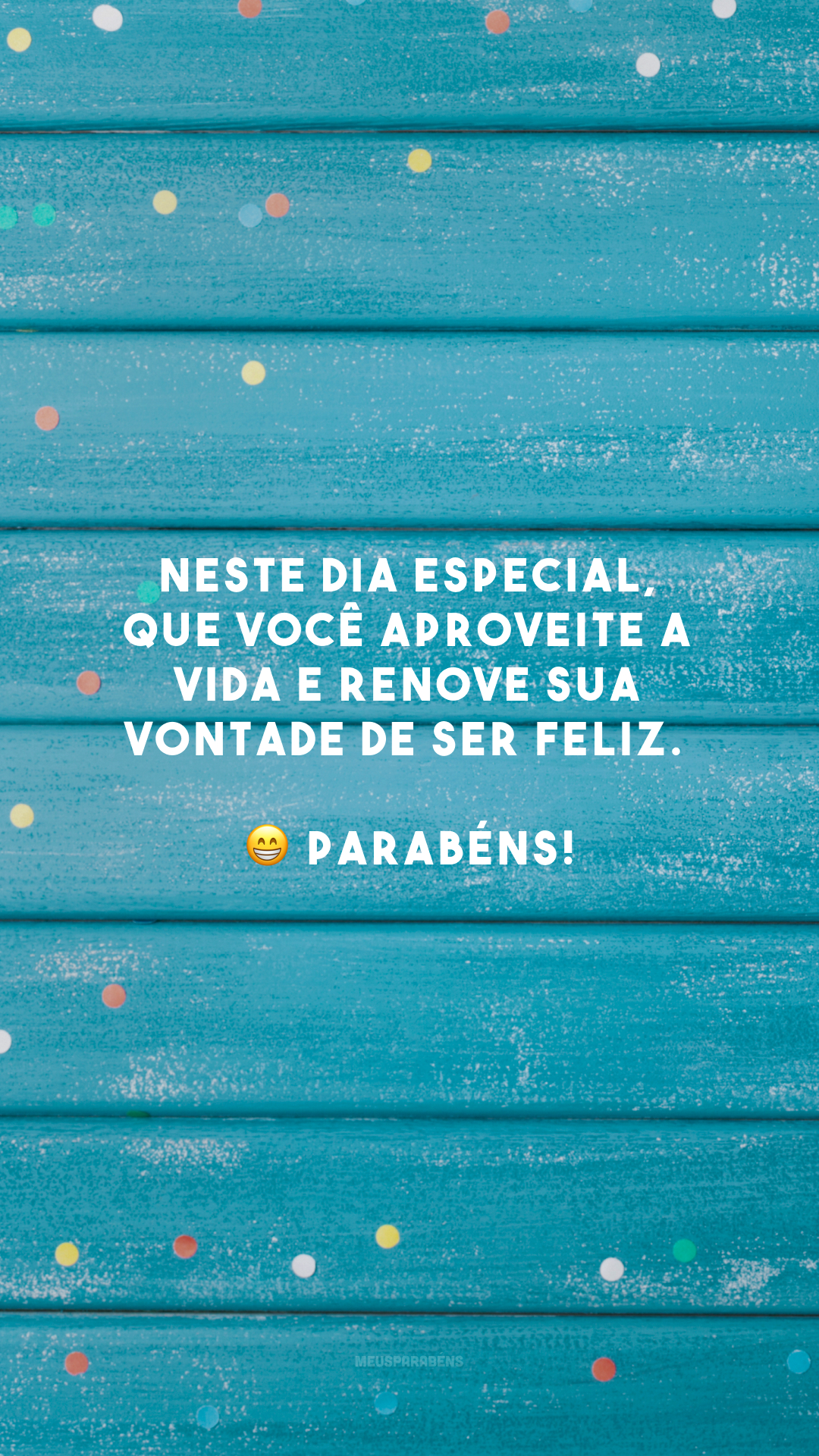 Neste dia especial, que você aproveite a vida e renove sua vontade de ser feliz. 😁 Parabéns!