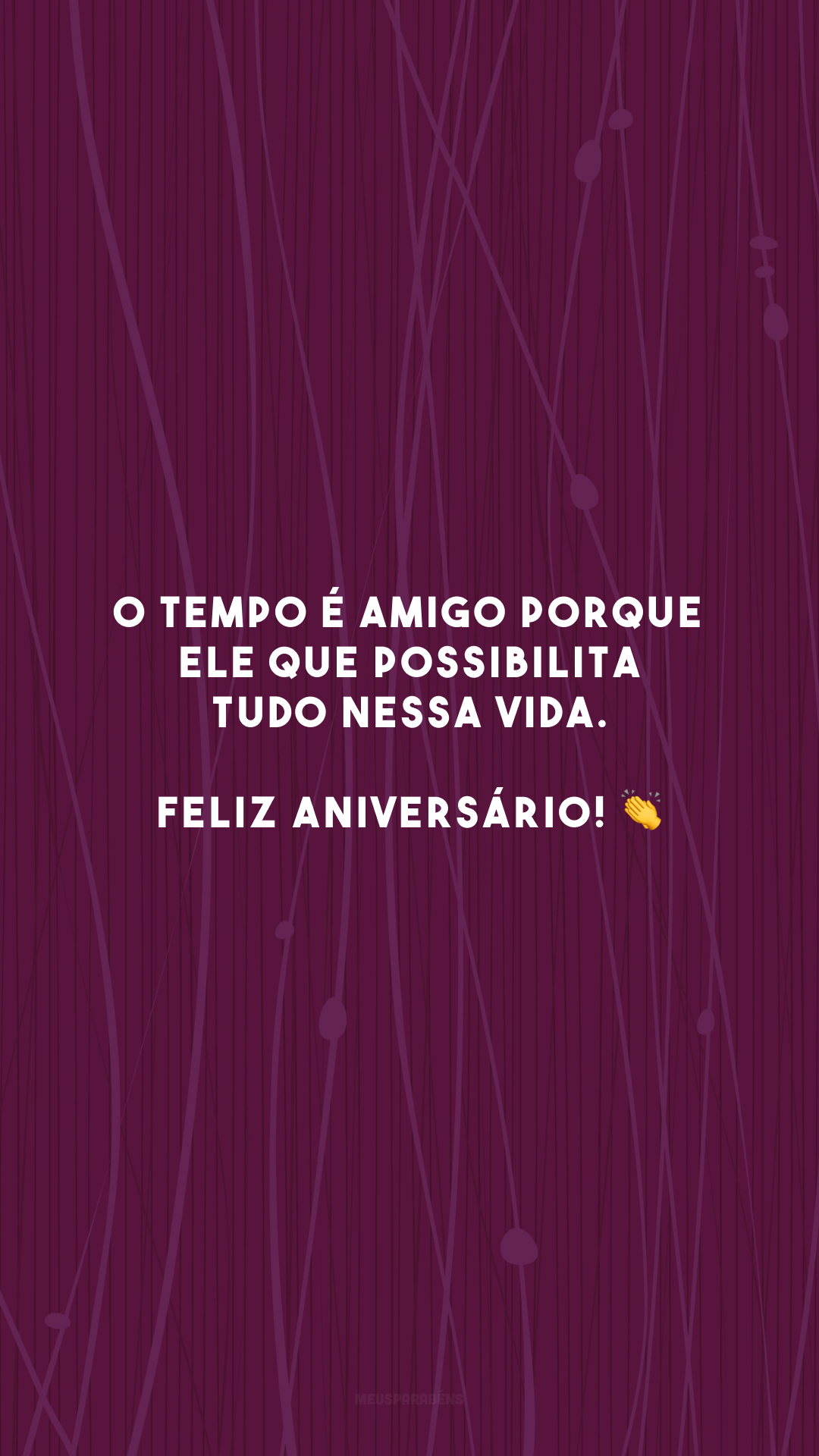 O tempo é amigo porque ele que possibilita tudo nessa vida. Feliz aniversário! 👏