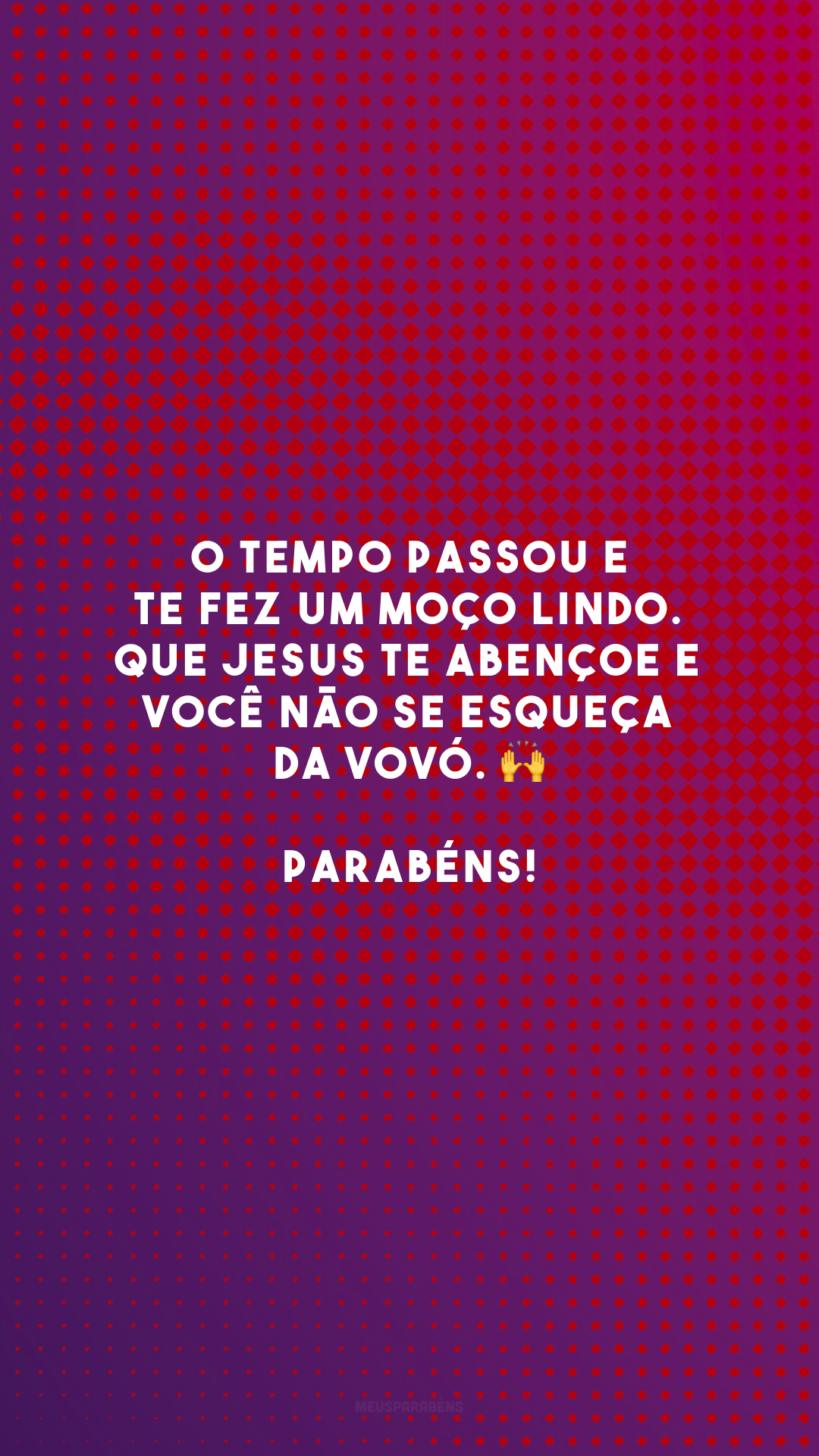 O tempo passou e te fez um moço lindo. Que Jesus te abençoe e você não se esqueça da vovó. 🙌 Parabéns!