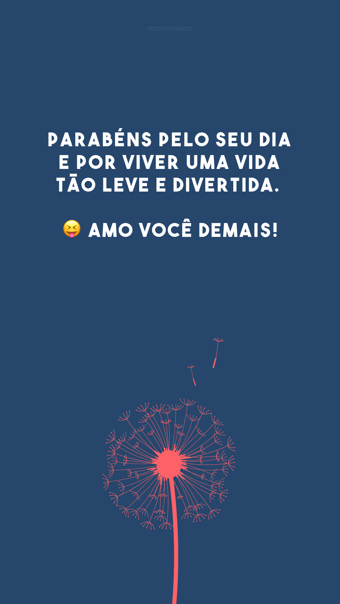 Parabéns pelo seu dia e por viver uma vida tão leve e divertida. 😝 Amo você demais!