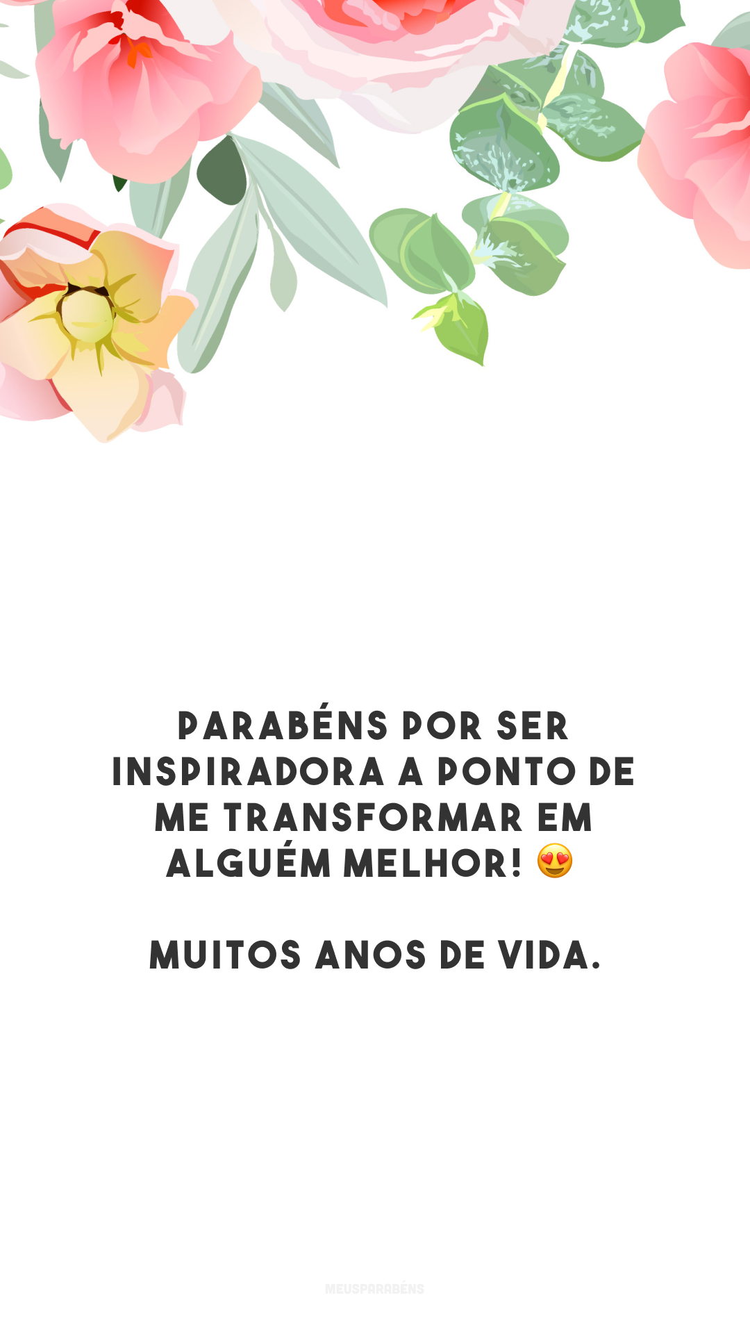 Parabéns por ser inspiradora a ponto de me transformar em alguém melhor! 😍 Muitos anos de vida.