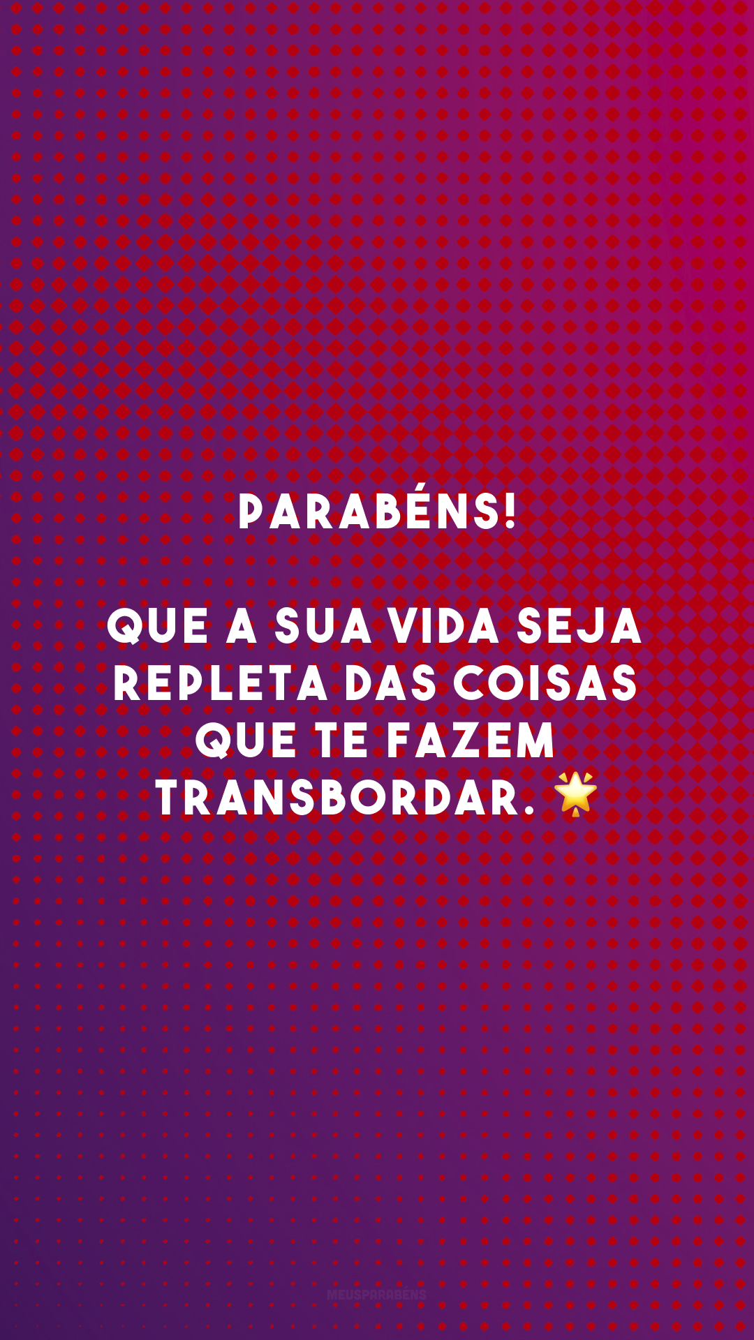 Parabéns! Que a sua vida seja repleta das coisas que te fazem transbordar. 🌟