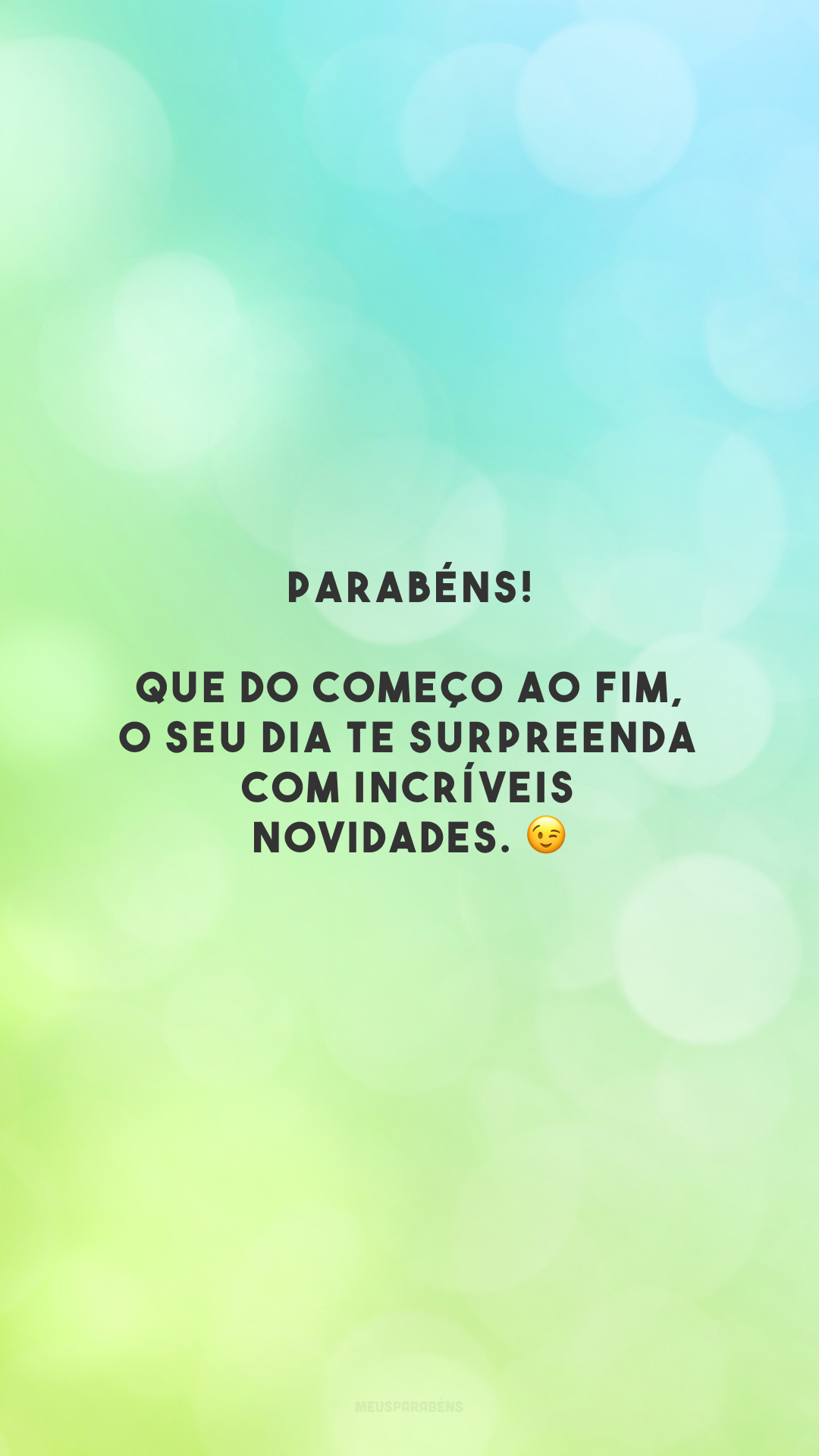 Parabéns! Que do começo ao fim, o seu dia te surpreenda com incríveis novidades. 😉