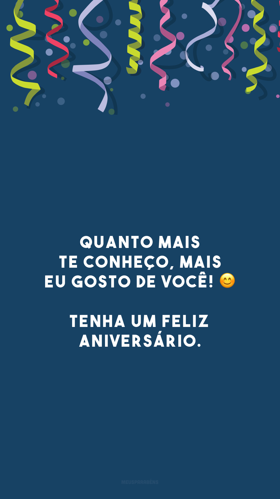 Quanto mais te conheço, mais eu gosto de você! 😊 Tenha um feliz aniversário.