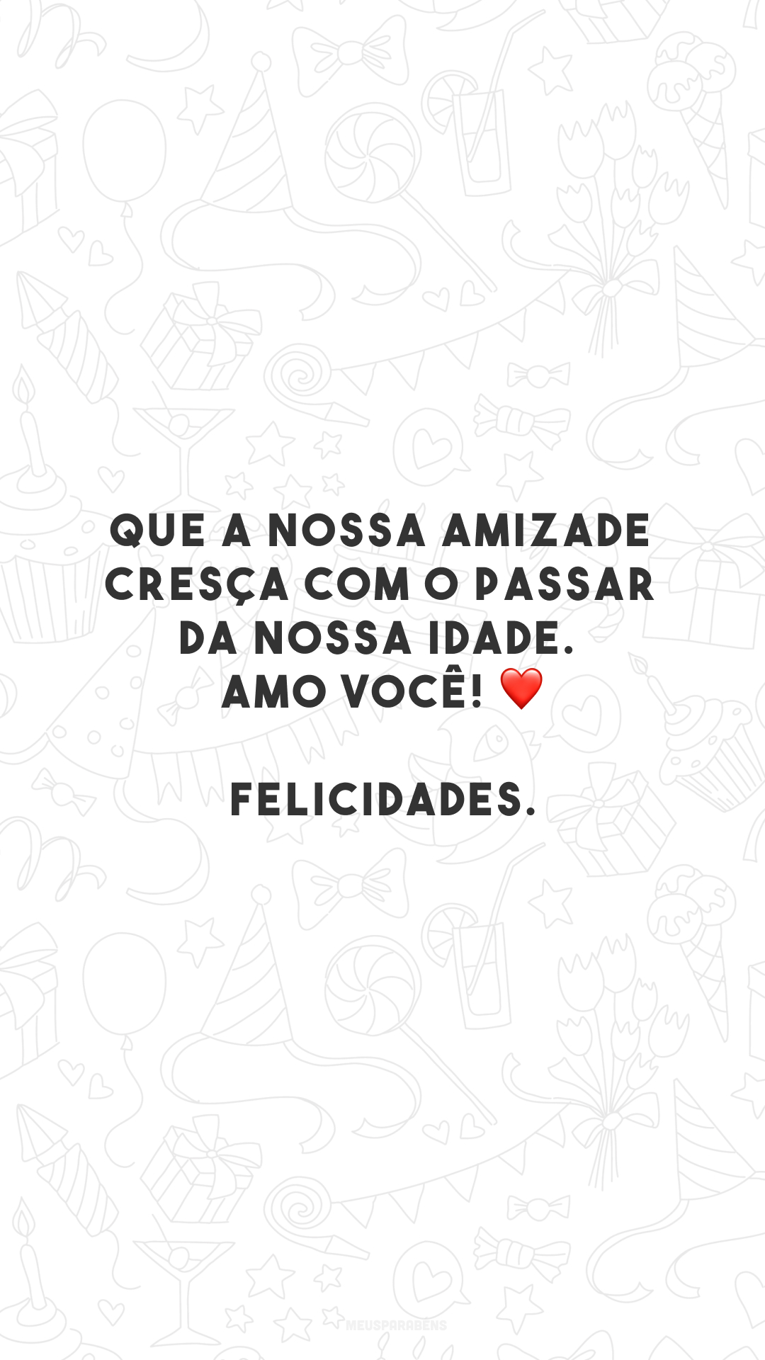 Que a nossa amizade cresça com o passar da nossa idade. Amo você! ❤️ Felicidades.