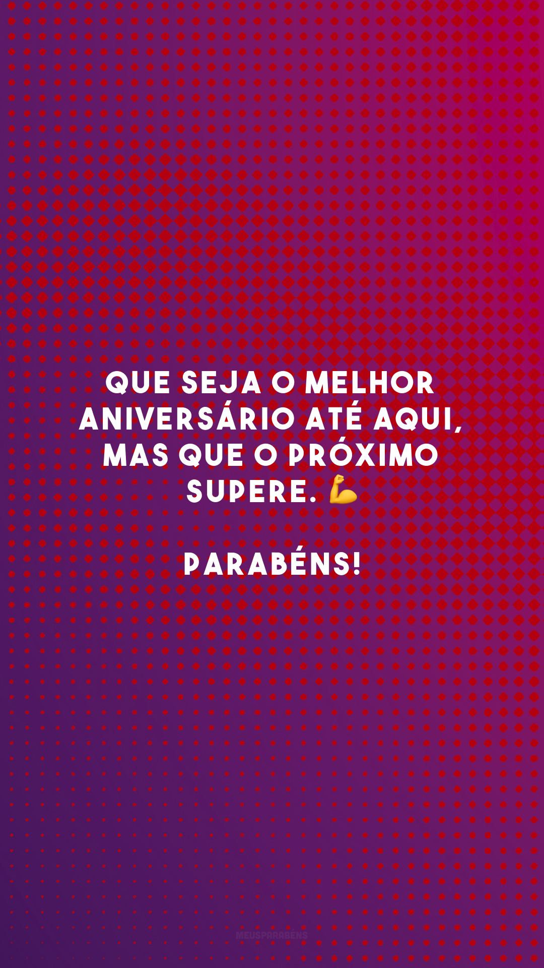 Que seja o melhor aniversário até aqui, mas que o próximo supere. 💪 Parabéns!