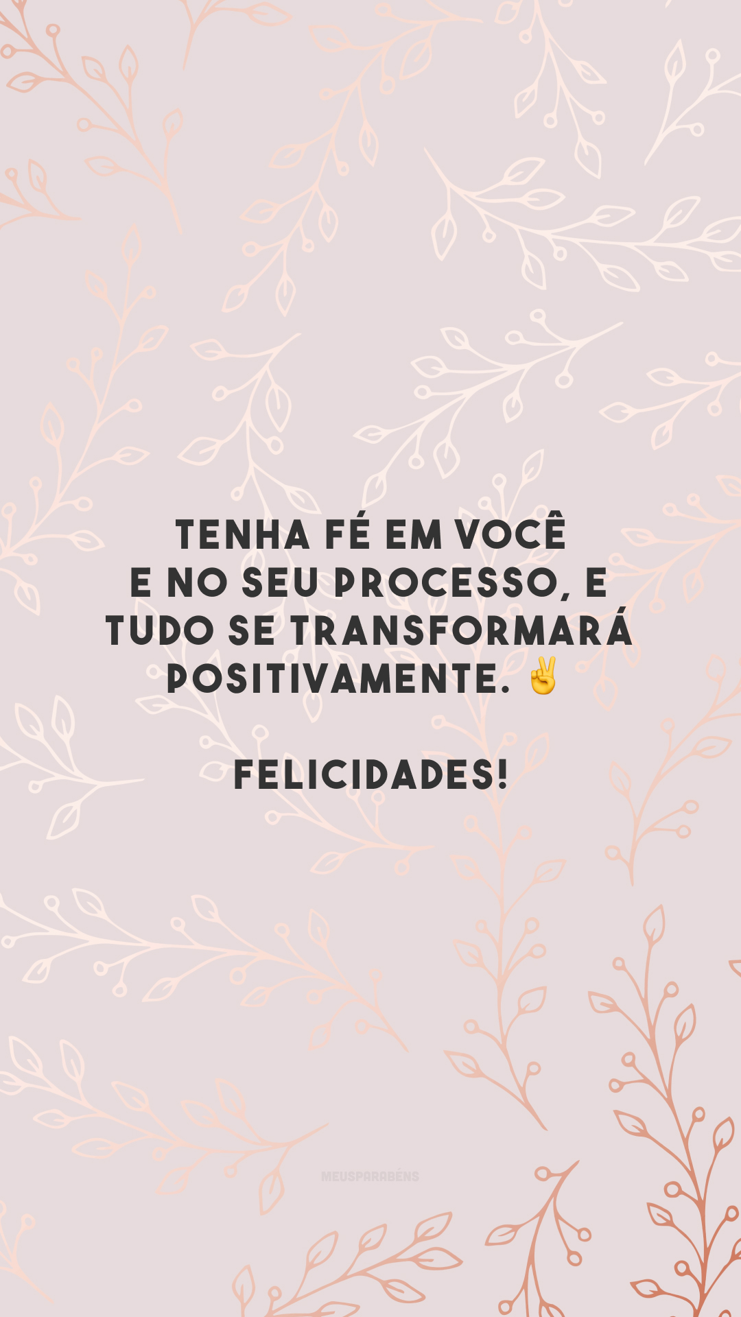 Tenha fé em você e no seu processo, e tudo se transformará positivamente. ✌️ Felicidades!