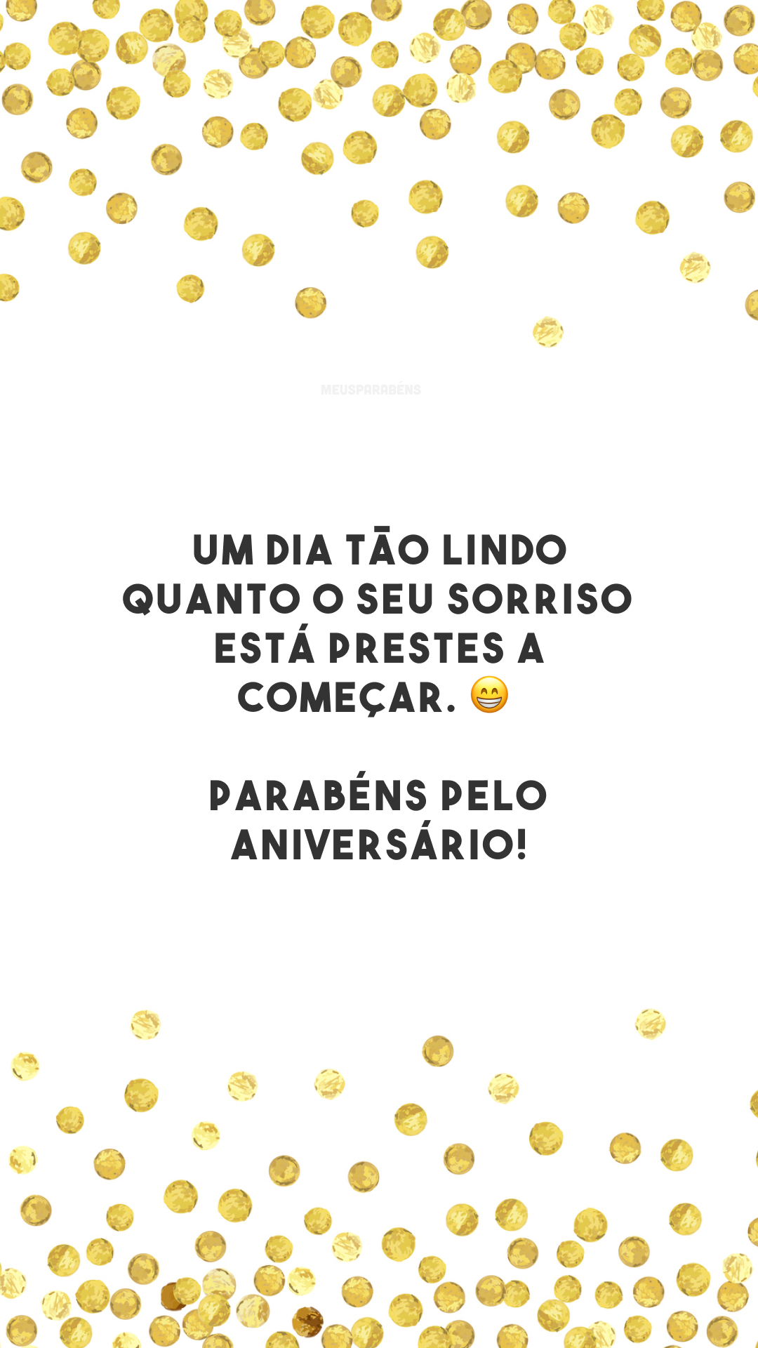 Um dia tão lindo quanto o seu sorriso está prestes a começar. 😁 Parabéns pelo aniversário!