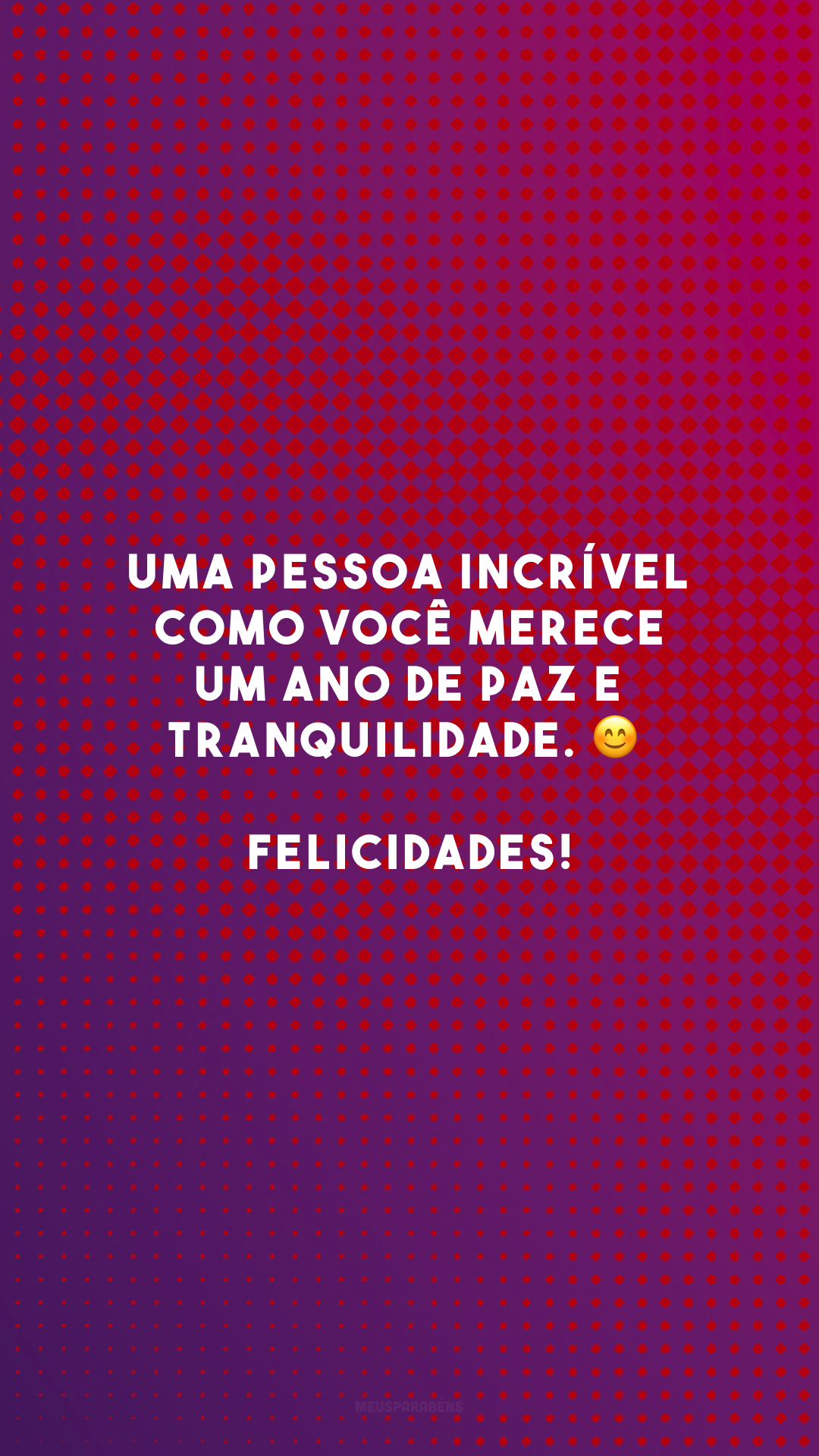 Uma pessoa incrível como você merece um ano de paz e tranquilidade. 😊 Felicidades!