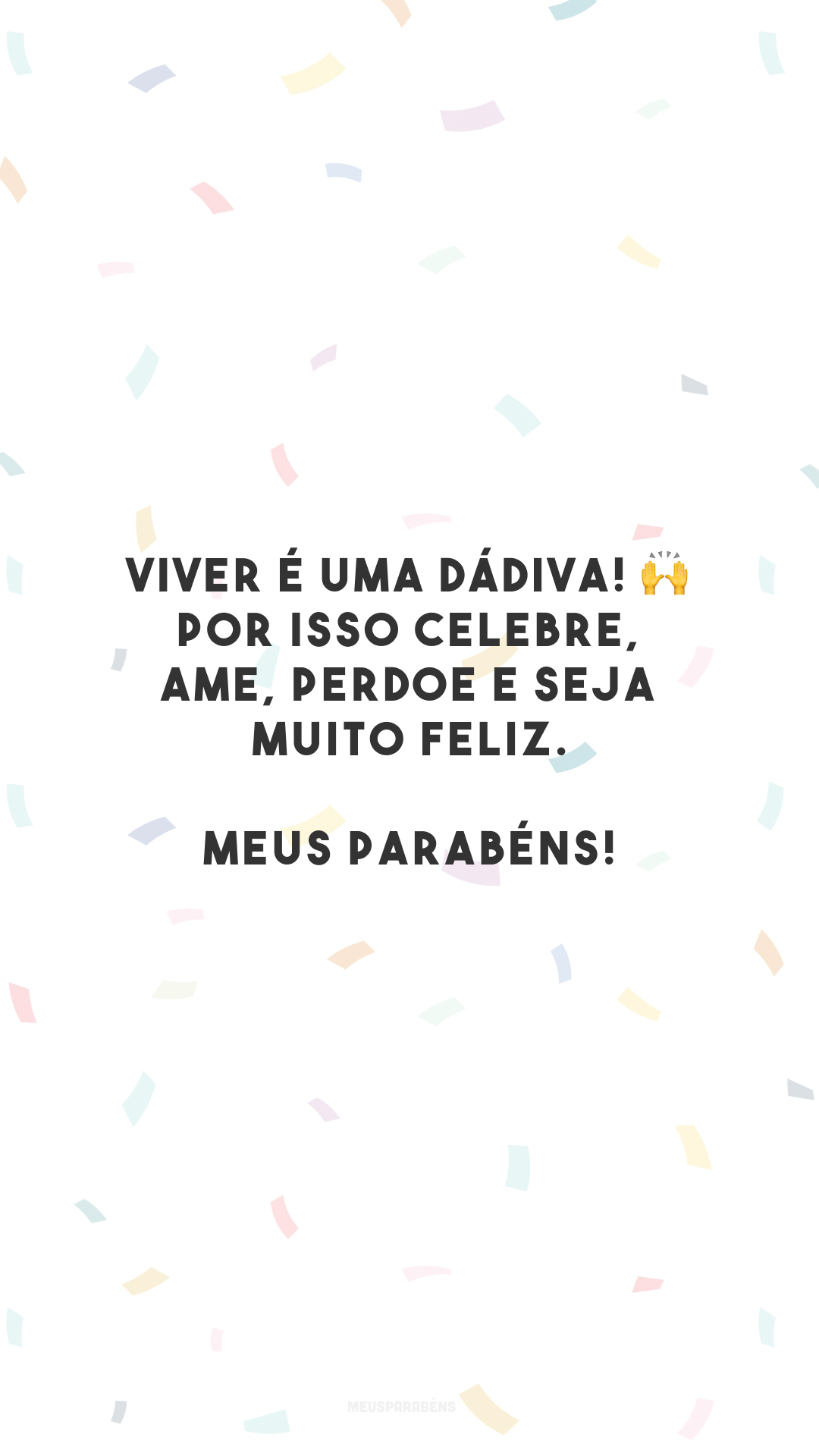 Viver é uma dádiva! 🙌 Por isso celebre, ame, perdoe e seja muito feliz. Meus parabéns!