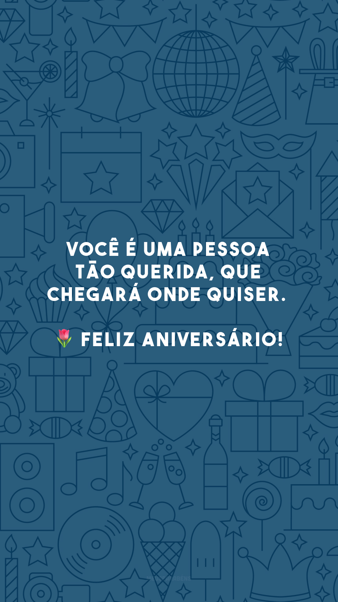 Você é uma pessoa tão querida, que chegará onde quiser. 🌷 Feliz aniversário!