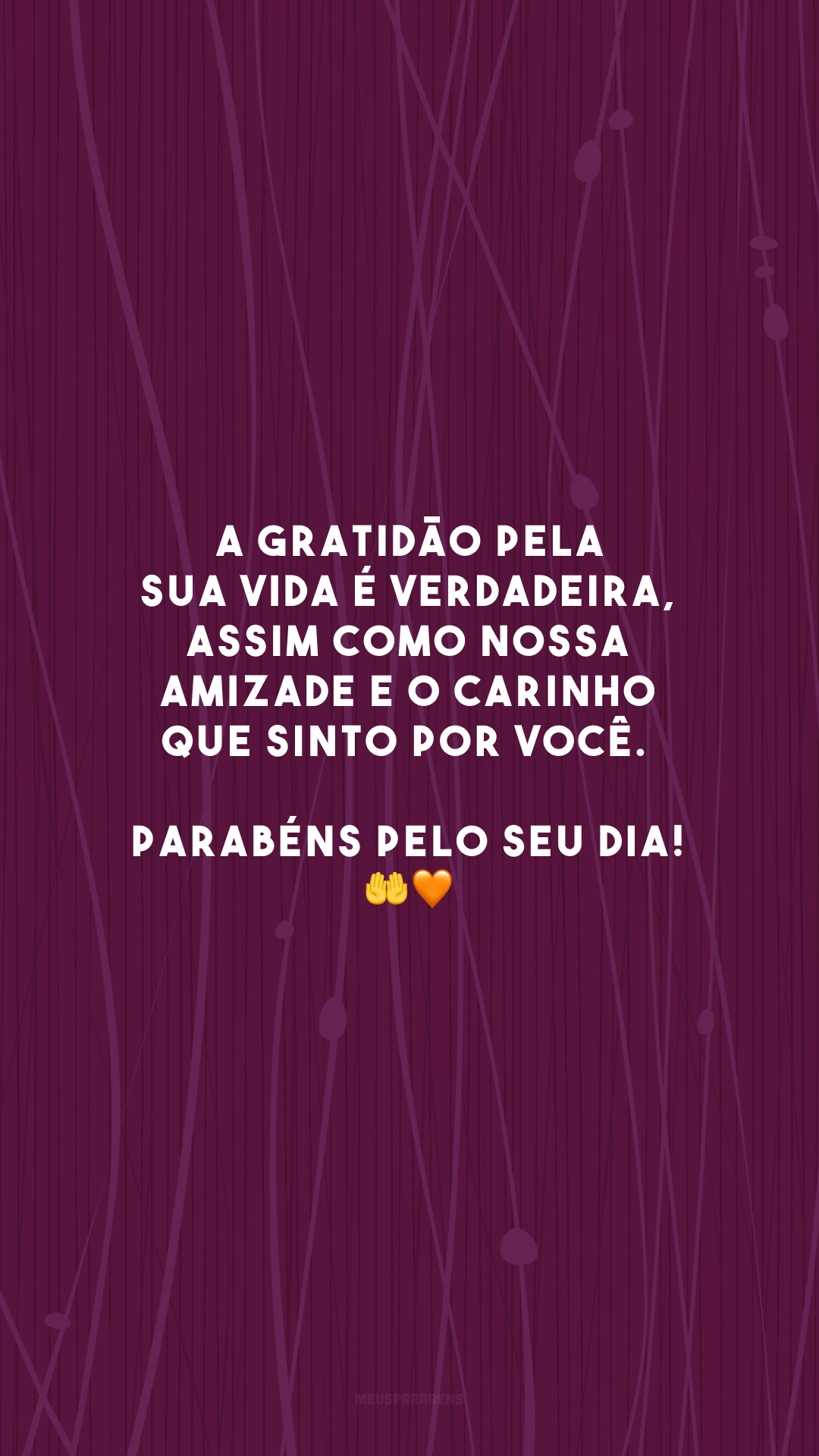 A gratidão pela sua vida é verdadeira, assim como nossa amizade e o carinho que sinto por você. Parabéns pelo seu dia! 🤲🧡