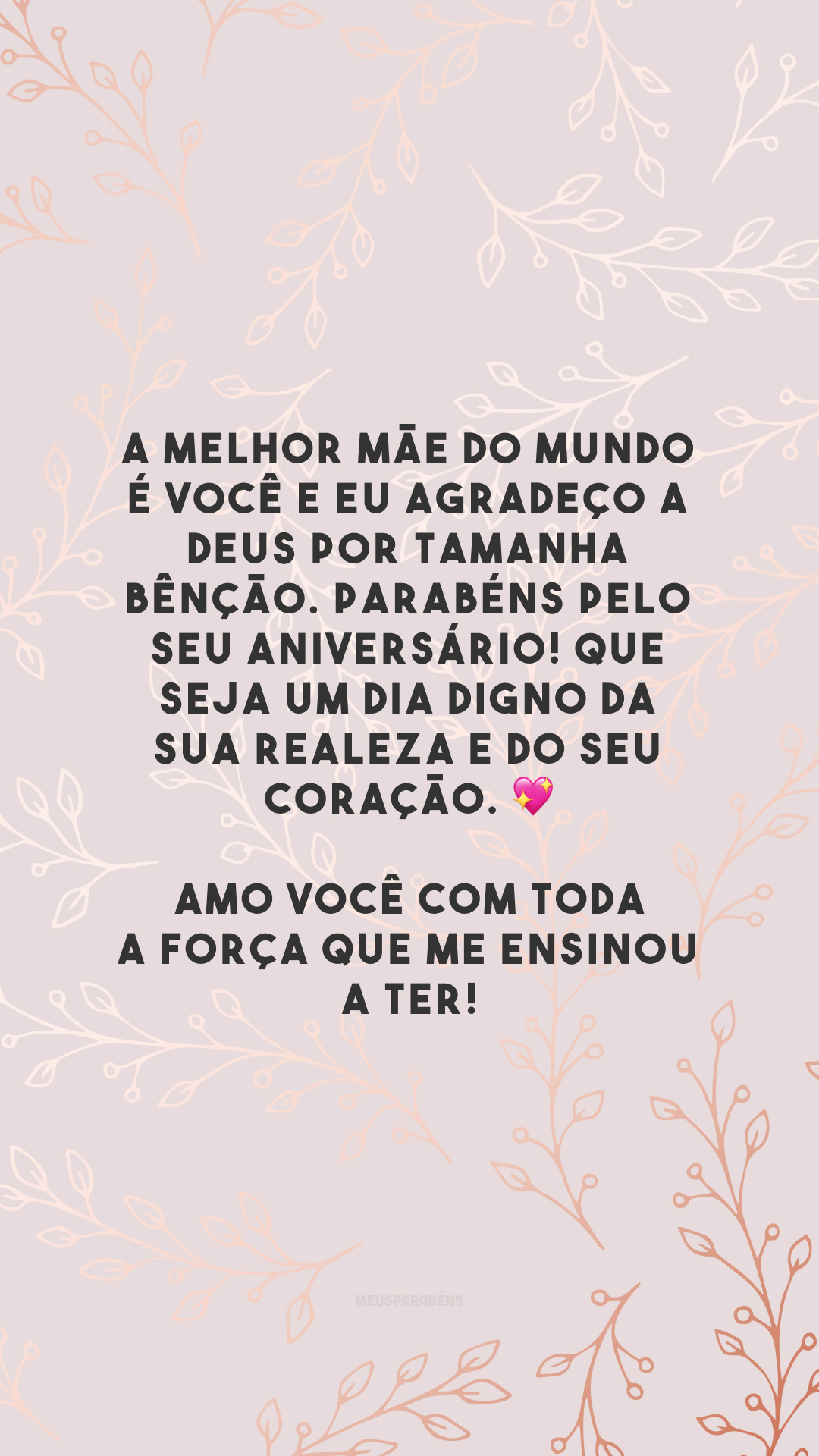 A melhor mãe do mundo é você e eu agradeço a Deus por tamanha bênção. Parabéns pelo seu aniversário! Que seja um dia digno da sua realeza e do seu coração. 💖 Amo você com toda a força que me ensinou a ter!