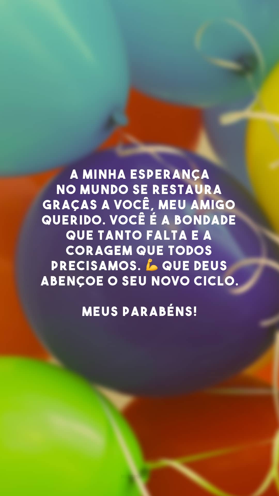 A minha esperança no mundo se restaura graças a você, meu amigo querido. Você é a bondade que tanto falta e a coragem que todos precisamos. 💪 Que Deus abençoe o seu novo ciclo. Meus parabéns!